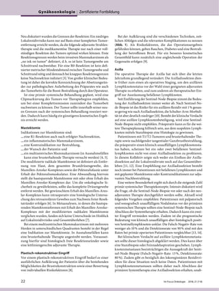 Neu diskutiert wurden die Grenzen der Resektion: Ein niedriges
Lokalrezidivrisiko kann nur auf Basis einer kompletten Tumor-
entfernung erreicht werden, da die folgende adjuvante Strahlen-
therapie und die medikamentöse Therapie nur nach einer voll-
ständigen Resektion des Tumors optimal wirken können. Freie
Resektionsgrenzen werden beim invasiven Mammakarzinom als
„no ink on tumor“ definiert, d.h. es ist kein Tumorgewebe am
Schnittrand nachweisbar. Für eine R0-Resektion ist kein defi-
nierter metrischer Mindestabstand zwischen Tumorgewebe und
Schnittrand nötig und demnach bei knappen Resektionsgrenzen
keine Nachresektion indiziert [3]. Von großer klinischer Bedeu-
tung ist daher die korrekte Kennzeichnung der Absetzungsrän-
der zur pathologischen Aufarbeitung des Präparates wie auch
des Tumorbetts für die Boost-Bestrahlung durch den Operateur.
Ist eine primär systemische Behandlung geplant, wird eine
Clipmarkierung des Tumors vor Therapiebeginn empfohlen,
um bei einer Komplettremission zumindest das Tumorbett
nachweisen zu können. Der Tumor sollte innerhalb seiner neu-
en Grenzen nach der systemischen Behandlung reseziert wer-
den. Dadurch kann häufig ein günstigeres kosmetisches Ergeb-
nis erreicht werden.
Mastektomie
Indikationen zur Mastektomie sind:
—eine R1-Resektion auch nach erfolgter Nachresektion,
—ein inflammatorisches Mammakarzinom,
—eine Kontraindikation zur Bestrahlung,
—der Wunsch der Patientin und
—ein multizentrisches Mammakarzinom (in Ausnahmefällen
kann eine brusterhaltende Therapie versucht werden) [4, 5].
Die modifizierte radikale Mastektomie ist definiert als Entfer-
nung von Haut, dem gesamten Brustdrüsengewebe, des
Mamillen-Areolar-Komplexes sowie der Pektoralisfaszie unter
Erhalt der Pektoralismuskulatur. Eine Abwandlung hiervon
stellt die hautsparende Mastektomie mit oder ohne Erhalt des
Mamillen-Areolar-Komplexes dar. Um die onkologische Si-
cherheit zu gewährleisten, sollte das komplette Drüsengewebe
entfernt werden. Bei gewünschtem Erhalt des Mamillen-Areo-
lar-Komplexes kann intraoperativ eine histologische Untersu-
chung des retroareolären Gewebes zum Nachweis freier Resek-
tatränder erfolgen [6]. In Metaanalysen, in denen die hautspa-
renden Mastektomieformen mit Erhalt des Mamillen-Areolar-
Komplexes mit der modifizierten radikalen Mastektomie
verglichen wurden, fanden sich keine Unterschiede im Hinblick
auf Lokalrezidivrisiko und Gesamtüberleben [7].
Bei einem multizentrischen Mammakarzinom mit mehreren
Herden in unterschiedlichen Quadranten besteht in der Regel
eine Indikation zur Mastektomie. In Ausnahmefällen kann
eine brusterhaltende Therapie angestrebt werden. Vorausset-
zung hierfür sind histologisch freie Resektionsränder sowie
eine leitliniengerechte adjuvante Therapie.
Plastisch-rekonstruktiver Eingriff
Vor einem plastisch-rekonstruktiven Eingriff bedarf es einer
ausführlichen Aufklärung der Patientin über die bestehenden
Möglichkeiten der Brustrekonstruktion sowie einer Bewertung
von individuellen Risikofaktoren [8].
Bei der Aufklärung sind die verschiedenen Techniken, zeit-
lichen Abfolgen und die relevanten Komplikationen zu nennen
(Abb. 1). Als Risikofaktoren, die das Operationsergebnis
gefährden können, gelten Rauchen, Diabetes und eine Bestrah-
lung der betroffenen Brust. Für ein besseres kosmetisches
Gesamtbild kann zusätzlich eine angleichende Operation der
Gegenseite erfolgen [9].
Axilla
Die operative Therapie der Axilla hat sich über die letzten
Jahrzehnte grundlegend verändert. Die Axilladissektion dien-
te früher zum einen als operatives Staging, um den axillären
Lymphknotenstatus vor der Wahl einer geeigneten adjuvanten
Therapie zu erheben, und zum anderen als therapeutischer Ein-
griff zur Ausräumung befallener Lymphknoten.
Seit Einführung der Sentinel-Node-Biopsie nimmt die Bedeu-
tung der Axilladissektion immer weiter ab. Nach Sentinel-No-
de-Biopsie ist das Risiko für ein axilläres Rezidiv mit 1% genau-
so gering wie nach Axilladissektion, die Schulter-Arm-Morbidi-
tät ist aber deutlich niedriger [10]. Besteht der klinische Verdacht
auf eine axilläre Lymphknotenbeteiligung, wird eine Sentinel-
Node-Biopsie nicht empfohlen. Präoperativ kann es für die wei-
tere Therapieplanung hilfreich sein, aus dem suspekten Lymph-
knoten mittels Stanzbiopsie eine Histologie zu gewinnen.
Patientinnen mit T1/T2-Tumoren und brusterhaltender The-
rapie sowie nachfolgender tangentialer Ganzbrustbestrahlung,
die präoperativ einen klinisch unauffälligen Lymphknotensta-
tus haben, scheinen bei ein oder zwei befallenen Sentinel-
lymphknoten nicht von einer Axilladissektion zu profitieren.
In diesem Kollektiv zeigte sich weder ein Einfluss der Axilla-
dissektion auf die Lokalrezidivrate noch auf das Gesamtüber-
leben [11, 12]. Eine Empfehlung zur Axilladissektion besteht
noch immer bei Patientinnen mit befallenen Lymphknoten und
mit geplanter Mastektomie oder Kontraindikationen zur adju-
vanten Nachbestrahlung.
Eine weitere Besonderheit ergibt sich durch die steigende Zahl
primär systemischer Therapiekonzepte. Intensiv diskutiert wird
die Frage, ob die Sentinel-Node-Biopsie vor oder nach der neo-
adjuvanten Therapie durchgeführt werden sollte. Aktuell wird
folgendes Vorgehen empfohlen: Patientinnen mit palpatorisch
und sonografisch unauffälligem Nodalstatus vor der primären
systemischen Therapie sollten eine Sentinel-Node-Biopsie nach
Abschluss der Systemtherapie erhalten. Dadurch kann ein zwei-
ter Eingriff vermieden werden. Zudem ist die prognostische
Bedeutung von klinisch unauffälligen aber histologisch positi-
ven Sentinellymphknoten unklar. Die Falsch-Negativ-Rate von
weniger als 10% und die Detektionsrate von 90% sind mit den
Raten bei primär operierten Patientinnen vergleichbar [13, 14].
Bei klinischem Verdacht auf axilläre Lymphkotenmetasta-
sen sollte dieser histologisch abgeklärt werden. Dies kann über
eine Stanzbiopsie oder Feinnadelaspiration geschehen. Lymph-
knotenmetastasen beeinträchtigen die Aussagekraft der Senti-
nel-Node-Biopsie (Falsch-Negativ-Rate: 13%, Detektionsrate:
80%). Zudem gibt es bezüglich des lokoregionären Rezidivri-
sikos für diese Situation noch keine Daten. Patientinnen mit
Lymphknotenmetastasen sollten daher nach Abschluss der
primären Systemtherapie eine Axilladissektion erhalten, unab-
Gynäkoonkologie Zertifizierte Fortbildung
22 Im Focus Onkologie 2018; 21 (7-8)
 