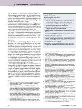 zeigt die Therapie mit einem Aromatasehemmer unter Ovari-
alsuppression eine erhöhte Effektivität [46]. Falls Kontraindi-
kationen für den Einsatz von Tamoxifen bestehen, kann die
Therapie bei prämenopausalen Patientinnen auch durch die
alleinige Ovarialsuppression mittels GnRH-Analoga oder
bilateraler Ovarektomie ersetzt werden.
Bei postmenopausalen Patientinnen mit HR-positivem
Mammakarzinom gibt es mehrere Möglichkeiten der endokri-
nen Therapie. Sie sollte entweder als Monotherapie mit einem
Aromatasehemmer oder Sequenztherapie mit Tamoxifen und
einem Aromatasehemmer durchgeführt werden [32].
Der Stellenwert der erweiterten adjuvanten Therapie nach
fünf Jahren Aromatasehemmer ist noch nicht abschließend
geklärt. Bisher konnte kein Unterschied in der Mortalität durch
eine Behandlung mit Aromatasehemmern für weitere 2,5 Jah-
re im Gegensatz zu weiteren fünf Jahren gezeigt werden [47].
Nachsorge
Nach Abschluss der Primärtherapie beginnt die strukturierte
Nachsorge. Dies erfolgt bei allen Patientinnen, ob Hoch- oder
Niedrigrisikosituation, gleichermaßen. Zentral ist die mög-
lichst frühe Erkennung eines lokoregionären Rezidivs sowie
eines kontralateralen Mammakarzinoms, die weiterhin eine
kurative Situation darstellen. In den ersten drei Jahren werden
die Patientinnen im vierteljährlichen Intervall untersucht, da-
nach halbjährlich und ab dem fünften Jahr nach Erstdiagnose
jährlich. Aufgrund der Tumorbiologie des Mammakarzinoms
wurde der Zeitrahmen der Nachsorge auf zehn Jahre erweitert.
Die empfohlenen Untersuchungen sind primär symptomorien-
tiert und beinhalten die Anamnese, klinische Untersuchung
und ärztliche Beratung und Begleitung auch in Hinblick auf
Langzeitfolgen und Spättoxizitäten der Therapie.
Eine weitere wichtige Aufgabe ist es, die Patientinnen zur
Therapieadhärenz zu motivieren und auf mögliche Gründe für
einen Therapieabbruch wie Nebenwirkungen der endokrinen
Therapie einzugehen. Mindestens jährlich wird eine beidseiti-
ge Mammografie empfohlen. Als ergänzende bildgebende
Maßnahme wurde die ebenso jährliche beidseitige Mammaso-
nografie in die aktuellen Leitlinienempfehlungen aufgenom-
men. Nur bei klinischen Auffälligkeiten erfolgt die intensivier-
te apparative und laborchemische Diagnostik zur Metastasen-
suche.
Literatur
1. Robert-Koch-Institut. Gesellschaft der epidemiologischen Krebsregis-
ter in Deutschland e.V. (Hrsg). Krebs in Deutschland für 2013/2014.
2017. 11. Ausg. Berlin, 2017.
2. Leitlinienprogramm Onkologie der AWMF, Deutschen Krebsgesell-
schaft und Deutschen Krebshilfe (Hrsg.) S3-Leitlinie Früherkennung,
Diagnose, Therapie und Nachsorge des Mammakarzinoms (Langversi-
on 4.0 – Dezember 2017, AWMF-Registernummer: 032-045OL). 2017.
http://www.awmf.org/uploads/tx_szleitlinien/032-045OLl_S3_Mam-
makarzinom_2017-12.pdf, abgerufen am 16.05.18.
3. Buchholz TA et al. Margins for breast-conserving surgery with whole-
breast irradiation in stage I and II invasive breast cancer: American So-
ciety of Clinical Oncology endorsement of the Society of Surgical On-
cology/American Society for Radiation Oncology consensus guideline.
J Clin Oncol. 2014;32(14):1502-6.
4. Voogd AC et al. Differences in risk factors for local and distant recur-
rence after breast-conserving therapy or mastectomy for stage I and II
breast cancer: pooled results of two large European randomized trials.
J Clin Oncol. 2001;19(6):1688-97.
5. Fisher B, Anderson S. Conservative surgery for the management of in-
vasive and noninvasive carcinoma of the breast: NSABP trials. National
Surgical Adjuvant Breast and Bowel Project. World J Surg.
1994;18(1):63-9.
6. De La Cruz L et al. Overall Survival, Disease-Free Survival, Local Recur-
rence, and Nipple-Areolar Recurrence in the Setting of Nipple-Sparing
Mastectomy: A Meta-Analysis and Systematic Review. Ann Surg Oncol.
2015;22(10):3241-9.
7. Piper M et al. Total skin-sparing mastectomy: a systematic review of
oncologic outcomes and postoperative complications. Ann Plast Surg.
2013;70(4):435-7.
8. Arbeitsgemeinschaft für ästhetische, plastische und wiederherstellen-
de Operationsverfahren in der Gynäkologie e.V. (Hrsg.). Deutsche Ge-
sellschaft für Gynäkologie und Geburtshilfe, Leitlinienprogramm –
Brustrekonstruktion mit Eigengewebe. AWMF-Registernummer
015/075, Leitlinienklasse S3, Stand März 2015, Version 1.0. 2015. http://
www.awmf.org/uploads/tx_szleitlinien/015-075l_S3_Brustrekonstruk-
tion_Eigengewebe_2015-04.pdf, abgerufen am 16.05.18.
9. Hoffmann J, Wallwiener D. Classifying breast cancer surgery: a novel,
complexity-based system for oncological, oncoplastic and reconstruc-
tive procedures, and proof of principle by analysis of 1225 operations
in 1166 patients. BMC Cancer. 2009;9:108.
10. Andersson Y. et al. Axillary recurrence rate 5 years after negative senti-
nel node biopsy for breast cancer. Br J Surg. 2012;99(2):226-31.
11. Giuliano AE et al. Axillary dissection vs no axillary dissection in women
with invasive breast cancer and sentinel node metastasis: a rando-
mized clinical trial. JAMA. 2011;305(6):569-75.
12. Giuliano AE et al. Locoregional Recurrence After Sentinel Lymph Node
Dissection With or Without Axillary Dissection in Patients With Senti-
nel Lymph Node Metastases: Long-term Follow-up From the American
College of Surgeons Oncology Group (Alliance) ACOSOG Z0011 Rando-
mized Trial. Ann Surg. 2016;264(3):413-20.
13. Classe JM et al. Sentinel lymph node biopsy after neoadjuvant chemo-
therapy for advanced breast cancer: results of Ganglion Sentinelle et
Chimiotherapie Neoadjuvante, a French prospective multicentric stu-
dy. J Clin Oncol. 2009;27(5):726-32.
14. Boughey JC et al. Sentinel lymph node surgery after neoadjuvant che-
motherapy in patients with node-positive breast cancer: the ACOSOG
Z1071 (Alliance) clinical trial. JAMA. 2013;310(14):1455-61.
Fazit für die Praxis
Neuerungen der S3-Leitlinie 2017:
— Operative Therapie:
— Senkung der Radikalität: Verringerung des Sicherheitsab-
standes bei der Resektion eines invasiven Karzinoms
— Verzicht auf eine Axilladissektion bei positivem Sentinel-
lymphknoten unter definierten Bedingungen
— Sentinel-Node-Biopsie nach der primär systemischen
Therapie bei klinisch unauffälliger Axilla
— Strahlentherapie: Hypofraktionierung nach brusterhaltender
Therapie
— Chemotherapie: Möglichkeit von Genexpressionsanalysen,
größere therapeutische Bandbreite
— Endokrine Therapie: Möglichkeit zur erweiterten adjuvanten
Therapie, Individualisierung in Dauer, Substanzwahl und bei
prämenopausalen Patientinnen und Hochrisikosituation in
Kombination mit GnRH-Analoga
— Nachsorge: Erweiterung des Zeitrahmens auf 10 Jahre, Hin-
zunahme der Mammasonografie zur lokoregionären Bildge-
bung
Gynäkoonkologie Zertifizierte Fortbildung
26 Im Focus Onkologie 2018; 21 (7-8)
 