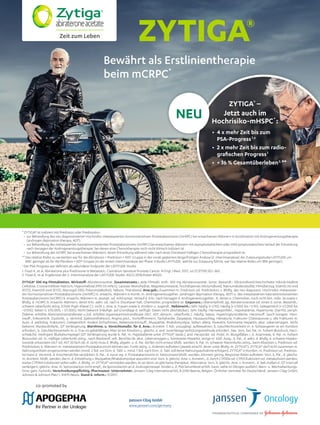 www.janssen.com/germany
Zeit zum Leben
* ZYTIGA® ist indiziert mit Prednison oder Prednisolon:
• zur Behandlung des neu diagnostizierten Hochrisiko-metastasierten hormonsensitiven Prostatakarzinoms (mHSPC) bei erwachsenen Männern in Kombination mit Androgenentzugstherapie
(androgen deprivation therapy, ADT).
• zur Behandlung des metastasierten kastrationsresistenten Prostatakarzinoms (mCRPC) bei erwachsenen Männern mit asymptomatischem oder mild symptomatischem Verlauf der Erkrankung
nach Versagen der Androgenentzugstherapie, bei denen eine Chemotherapie noch nicht klinisch indiziert ist.
• zur Behandlung des mCRPC bei erwachsenen Männern, deren Erkrankung während oder nach einer Docetaxel-haltigen Chemotherapie progredient ist.
** Das relative Risiko zu versterben war für die Abirateron + Prednison + ADT-Gruppe in der vorab geplanten längerfristigen Analyse (2. Interimsanalyse) der Zulassungsstudie LATITUDE um
36%2
geringer als für die Placebos + ADT-Gruppe (in der ersten Interimsanalyse der Phase-3 Studie LATITUDE, welche zur Zulassung führte, war das relative Risiko um 38% geringer).
a
Der PSA-Progress war deﬁniert als sekundärer Endpunkt der LATITUDE-Studie.
1. Fizazi K, et al. Abiraterone plus Prednisone in Metastatic, Castration-Sensitive Prostate Cancer. N Engl J Med. 2017; Jul 27;377(4):352–360.
2. Fizazi K, et al. Ergebnisse der 2. Interimsanalyse der LATITUDE-Studie. ASCO 2018;Poster #5023.
ZYTIGA® 500 mg Filmtabletten. Wirkstoﬀ: Abirateronacetat. Zusammensetz.: Jede Filmtabl. enth. 500 mg Abirateronacetat. Sonst. Bestandt.: Siliciumdioxid-beschichtete mikrokristalline
Cellulose, Croscarmellose-Natrium, Hypromellose 2910 (15 mPa.S), Lactose-Monohydrat, Magnesiumstearat, hochdisperses Siliciumdioxid, Natriumdodecylsulfat; Filmüberzug: Eisen(II,III) oxid
(E172), Eisen(III) oxid (E172), Macrogol 3350, Poly(vinylalkohol), Talkum, Titandioxid. Anw.geb.: Zusammen m. Prednison od. Prednisolon; z. Bhdlg. des neu diagnostiz. Hochrisiko-metastasier-
ten hormonsensitiven Prostatakarzinoms (mHSPC) b. erwachs. Männern in Komb. m. Androgenentzugsther. (androgen deprivation therapy, ADT) u. des metastasierten kastrationsresistenten
Prostatakarzinoms (mCRPC) b. erwachs. Männern m. asympt. od. mild sympt. Verlauf d. Erkr. nach Versagen d. Androgenentzugsther., b. denen e. Chemother. noch nicht klin. indiz. ist sowie z.
Bhdlg. d. mCRPC b. erwachs. Männern, deren Erkr. währ. od. nach e. Docetaxel-halt. Chemother. progredient ist. Gegenanz.: Überempﬁndl. gg. Abirateronacetat od. einen d. sonst. Bestandt.;
schwere Leberfunkt.störg. (Child-Pugh-Klasse C); nicht z. Anw. b. Frauen sowie b. Kindern u. Jugendl.. Nebenwirk.: Sehr häuﬁg (≥ 1/10); Häuﬁg (≥ 1/100) bis < 1/10); Gelegentlich (≥ 1/1.000 bis
<1/100); Selten (≥ 1/10.000, < 1/1.000); Nicht bekannt (Häuﬁgk. auf Grundlage d. verfügb. Daten nicht abschätzbar). Sehr häuﬁg: Harnwegsinfekt., Hypokaliämie, Hypertonie, Diarrhö, periph.
Ödeme, erhöhte Alaninaminotransferase u./od. erhöhte Aspartataminotransferase (ALT, AST, abnorm. Leberfunkt.). Häuﬁg: Sepsis, Hypertriglyceridämie, Herzinsuﬀ. (auch kongest. Herz-
insuﬀ., linksventrik. Dysfunkt. u. vermind. Ejektionsfraktion), Angina pect., Vorhoﬄimmern, Tachykardie, Dyspepsie, Hautausschlag, Hämaturie, Frakturen (Osteoporose u. alle Frakturen m.
Ausn. d. patholog. Frakturen). Gelegentlich: Andere Arrhythmien, Nebenniereninsuﬀ., Myopathie, Rhabdomyolyse. Selten: allerg. Alveolitis, fulminante Hepatitis, akut. Leberversagen. Nicht
bekannt: Myokardinfarkt, QT Verlängerung. Warnhinw. u. Vorsichtsmaßn. für d. Anw.: Arzneim. f. Kdr. unzugängl. aufbewahren; b. Geschlechtsverkehr m. e. Schwangeren ist ein Kondom
erforderl.; b. Geschlechtsverkehr m. e. Frau im gebärfähigen Alter ist ein Kondom u. gleichz. e. and. zuverlässige Verhütungsmethode erforderl.; bes. Vors. bei: Pat. m. hohem Blutdruck, Herz-
schwäche, niedrigem Blutkaliumspiegel (QT Verlängerung wurde b. Pat. m. Hypokaliämie unter ZYTIGA®
beob.), and. Herzprobl. od. Probl. m. Blutgefäßen i. d. Anamnese, b. Pat. m. hohem
Blutzucker od. m. mäßiger Leberfunkt.störg.: nach Markteinf. selt. Berichte üb. akut. Leberversagen u. fulminante Hepatitis, einige m. tödl. Ausg.; b. Pat., d. währ. d. Bhdlg. e. schwere Hepato-
toxizität entwickeln (ALT od. AST 20 fach üb. d. ULN) muss d. Bhdlg. abgebr. u. d. Pat. dürfen nicht erneut bhdlt. werden; b. Pat. m. schwerer Nierenfunkt.störg., beim Absetzen v. Prednison od.
Prednisolon; b. Männern m. metastasiertem Prostatakarzinom können sex. Funkt.störg. u. Anämien auftreten (jeweils einschl. derer unter Bhdlg. m. ZYTIGA®
); ZYTIGA®
darf nicht zusammen m.
Nahrungsmitteln eingenommen werden (mind. 2 Std. vor Einn. d. Tabl. u. mind. 1 Std. nach Einn. d. Tabl. soll keine Nahrungsaufnahme erfolgen); ZYTIGA®
in Kombin. m. Prednison od. Predniso-
lon kann d. Vermind. d. Knochendichte verstärken; b. Pat., d. zuvor wg. e. Prostatakarzinoms m. Ketoconazol bhdlt. wurden, könnten gering. Response-Raten auftreten. Vors. b. Pat., d. gleichz.
m. Arzneim. bhdlt. werden, die m. d. Entstehung v. Myopathie/Rhabdomyolyse assoziiert sind. Vors. b. gleichz. Anw. v. Arzneim., d. durch CYP2D6 od. CYP2C8 aktiviert od. metabolisiert werden;
starke CYP3A4 Induktoren sollen währ. d. Bhdlg. m. ZYTIGA®
vermieden werden, es sei denn, es gibt keine therapeut. Alternative; Vors. b. gleichz. Anw. v. Arzneim., d. bek.maßen d. QT Intervall
verlängern; gleichz. Anw. m. Spironolacton nicht empf., da Spironolacton an d. Androgenrezept. bindet u. d. PSA Serumlevel erhöh. kann; siehe im Übrigen ausführl. Warn- u. Wechselwirkungs-
hinw. gem. Fachinfo. Verschreibungspﬂichtig. Pharmazeut. Unternehmer: Janssen-Cilag International NV, B-2340 Beerse, Belgien. Örtlicher Vertreter für Deutschland: Janssen-Cilag GmbH,
Johnson & Johnson Platz 1, 41470 Neuss. Stand d. Inform.: 11/2017.
Bewährt als Erstlinientherapie
beim mCRPC*
• 4 x mehr Zeit bis zum
PSA-Progress1,a
• 2 x mehr Zeit bis zum radio-
graﬁschen Progress1
• + 36 % Gesamtüberleben2,
**
ZYTIGA®
‒
Jetzt auch im
Hochrisiko-mHSPC*
:
NEU
 
