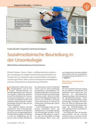 Individuelle Aspekte berücksichtigen
Sozialmedizinische Beurteilung in
der Uroonkologie
Wilfried Hoffmann, Winfried Vahlensieck, Dirk-Henrik Zermann
Mit dem Prostata-, Nieren-, Hoden- und Blasenkarzinom werden in
der Uroonkologie vier häufige Tumorerkrankungen behandelt. Die
Therapie kann zu temporären, aber auch dauerhaften Leistungsein-
schränkungen führen. Daher sind eine fachspezifische Rehabilitation
und eine sozialmedizinische Begutachtung erforderlich.
K
rebspatienten haben durch neue
Therapieoptionen und die kon-
stante Weiterentwicklung von
Behandlungsstandards eine immer bes-
sere Prognose. Mittlerweile überleben
etwa 60% der Betroffenen ihre Tumorer-
krankung. Im Zeitalter des „cancer sur-
vivorship“ sind Maßstäbe für die sozial-
medizinische Beurteilung der weiterhin
berufstätigen Menschen, aber auch der
Rentner erforderlich.
Eine möglichst objektive Einschät-
zung der kurz-, mittel- und langfristigen
Leistung ist die Basis für die Optionen,
die sich aus der Sozialgesetzgebung für
Krebsüberlebende ergeben [1]. Dabei gilt
es nicht nur, Möglichkeiten für ein
„return to work“ zu finden. Mit Blick auf
die Altersstruktur unserer Gesellschaft
müssen auch für nicht Erwerbstätige
grundsätzliche, nachvollziehbare Leis-
tungsbeschreibungen als Orientierungs-
basis für den Bezug von Sozialleistungen
entwickelt werden. Selbst bei letztlich
palliativ behandlungsbedürftigen Pati-
enten ist eine validierbare sozialmedi-
zinsche Beurteilung zur Klärung der
erforderlichen unterstützenden Leistun-
gen unabdingbar.
In der Uroonkologie werden mit dem
Prostata-, Harnblasen-, Nieren- und
Hodenkarzinom vier häufige onkologi-
sche Erkrankungen therapiert. Da die
onkologische Behandlung zu temporä-
ren, aber auch dauerhaften Leistungs-
einschränkungen führen kann, sind
eine fachspezifische stationäre Rehabili-
tation (Reha) und eine sozialmedizini-
sche Begutachtung erforderlich [2, 3, 4,
5] (Kasten 1).
Behandlung uroonkologischer
Erkrankungen
Operation
Der konventionelle Operationszugang
bei der radikalen Prostatektomie und
Zystektomie ist die Laparotomie. Eine
Operation mit laparoskopischem
Zugang hat geringere Auswirkungen auf
die Bauchdeckenmuskulatur. Daher
wird die Bauchdeckenstabilität weniger
beeinträchtigt. Auf längere Sicht beein-
flusst die Wahl des Operationsverfah-
rens (Laparotomie/Laparoskopie) aber
weder die Wiederherstellung der
Lebensqualität noch die sozialmedizini-
sche Begutachtung [6].
Die Heilung der Haut, der Bauchde-
ckenmuskulatur und der viszeralen
Strukturen kann je nach Alter und all-
gemeinem Körperzustand bis zu drei
Bei einer Polyneuropathie
der unteren Extremitäten
können Einschränkungen
der  Bewegung in unebenem
Gelände und z.B. auf Leitern
entstehen.
©AndreyPopov/GettyImages/iStock(SymbolbildmitFotomodell)
Im Focus Onkologie 2018; 21 (7-8) 43
Supportivtherapie Fortbildung
 