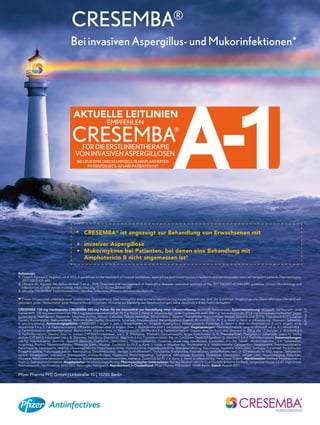 Bei invasiven Aspergillus- und Mukorinfektionen*
CRESEMBA®
* CRESEMBA®
ist angezeigt zur Behandlung von Erwachsenen mit
• invasiver Aspergillose
• Mukormykose bei Patienten, bei denen eine Behandlung mit
Amphotericin B nicht angemessen ist3
Referenzen
1. Tissot F, Agrawal S, Pagano L, et al. ECIL-6 guidelines for the treatment of invasive candidiasis, aspergillosis and mucormycosis in leukemia and hematopoietic stem cell transplant patients. Haematologica.
2017;102(3):433–444
2. Ullmann AJ, Aguado JM, Arikan-Akdagli S et al., 2018: Diagnosis and management of Aspergillus diseases: executive summary of the 2017 ESCMID-ECMM-ERS guideline. Clinical Microbiology and
Infection xxx e1-e38 (Article in press). https://doi.org/10.1016/j.cmi.2018.01.002
3. Aktuelle CRESEMBA®
Fachinformationen, abrufbar unter www.pfizerpro.de/cresemba-fachinfo
Dieses Arzneimittel unterliegt einer zusätzlichen Überwachung. Dies ermöglicht eine schnelle Identifizierung neuer Erkenntnisse über die Sicherheit. Angehörige von Gesundheitsberufen sind auf-
gefordert, jeden Verdachtsfall einer Nebenwirkung zu melden. Hinweise zur Meldung von Nebenwirkungen, siehe Abschnitt 4.8 der Fachinformation.
CRESEMBA 100 mg Hartkapseln; CRESEMBA 200 mg Pulver für ein Konzentrat zur Herstellung einer Infusionslösung; Wirkstoff: Isavuconazol; Zusammensetzung: Wirkstoff: Hartkapseln: Jede
Kapsel enth. 100 mg Isavuconazol (als 186,3 mg Isavuconazoniumsulfat). Pv. f. e. Konz. z. Herst. e. Infusions-lsg.: Jede Durchstechfl. enth. 200 mg Isavuconazol (als 372,6 mg Isavuconazoniumsulfat). Sonst.
Bestandteile: Hartkapseln: Kapselinh.: Magnesiumcitrat, Mikrokr. Cellulose, Talkum, Hochdisp. Siliciumdioxid, Stearins.; Kapselhülle: Hypromellose, Wasser, Eisen(III)-oxid (E172), Titandioxid (E171), Gellan
Gummi, Kaliumacetat, Natriumedetat, Natriumdodecylsulfat; Drucktinte: Schellack, Propylenglycol, Kaliumhydroxid, Eisen(II, III)-oxid (E172). Pv. f. e. Konz. z. Herst. e. Infusions-lsg.: Mannitol, Schwefels.
(z. pH-Anpassung). Anwendungsgebiete: CRESEMBA i. angez. z. Beh. v. Erwachsenen m.: invasiver Aspergillose, Mukomykose b. Patienten, b. denen e. Beh. m. Amphotericin B nicht angem. ist (s.
Abschnitte 4.4 u. 5.1 d. Fachinformation). Offizielle Leitlinien über d. angem. Anw. v. Antmykotika sind z. berücksichtigen. Gegenanzeigen: Überempfindlichk. geg. d. Wirkstoff od. e. d. i. Abschnitt 6.1
d. Fachinformation gennannten sonst. Bestandteile. Gleichz. Anw. m. Ketoconazol (s. Abschnitt 4.5 d. Fachinformation). Gleichz. Anw. m. hoch-dos. Ritonavir (> 200 g alle 12 Stunden; s. Abschnitt 4.5
d. Fachinformation). Gleichz. Anw. m. starken CYP3A4/5-Induktoren, wie z. B. Rifampicin, Rifabutin, Carbamazepin, langw. Barbituraten (z. B. Phenobarbital), Phenytoin u. Johanniskr. sowie m. mäßig
starken CYP3A4/5-Induktoren wie z. B. Efavirenz, Nafcillin u. Etravirin (s. Abschnitt 4.5 d. Fachinformation). Pat. m. familiärem Short-QT-Syndrom (s. Abschnitt 4.4 d. Fachinformation). Nebenwirkungen:
Häufig: Hypokaliämie, vermind. Appetit; Delirium; Kopfschm., Somnolenz; Thrombophlebitis; Dyspnoe, akute resp. Insuffizienz; Erbrechen, Diarrhö, Übelk., Abdominalschm.; Erh. Leberwerte;
Ausschlag, Pruritus; Niereninsuffizienz; Thorakale Schm., Müdigk. Zusätzlich für Pv. f. e. Konz. z. Herst. e. Infusions-lsg.: Reaktionen a. d. Injektionsstelle. Gelegentlich: Neutropenie, Thrombozytopenie,
Panzytopenie, Leukopenie, Anämie, Überempfindlichk; Hypomagnesiämie, Hypoglykämie, Hypoalbuminämie, Mangelernährung; Depression, Insomnie; Konvulsion, Synkope, Schwindel, Parästhesien,
Enzephalopathie, Präsynkope, periph. Neuropathie, Geschmacksstör.; Vertigo; Vorhofflimmern, Tachykardie, Bradykardie, Palpitationen, Vorhofflattern, Verk. D. QT-Intervalls im EKG, suprav. Tachykardie,
ventrik. Extrasystolen, supraventr. Extrasystolen; Kreislaufkollaps, Hypotonie; Bronchospasmus, Tachypnoe, Hämoptyse, Epistaxis; Dyspepsie, Obstipation, aufgetr. Leib; Hepatomegalie; Petechien,
Alopezie, Medikamentenausschl., Dermatitis; Rückenschmerzen; Unwohlsein, Asthenie. Zusätzlich für Pv. f. e. Konz. z. Herst. e. Infusions-lsg.: Peripheres Ödem. Warnhinweise: Weitere Informationen s.
Fach- u. Gebrauchsinformation. Abgabestatus: Verschreibungspflichtig. Pharmazeutischer Unternehmer: Basilea Medical Ltd (c/o Cox Costello & Horne Limited), Langwood House, 63–81 High Street,
Rickmansworth, Hertfordshire WD3 1EQ, Vereinigtes Königreich. Repräsentant in Deutschland: Pfizer Pharma PFE GmbH, 10785 Berlin. Stand: August 2017.
Pfizer Pharma PFE GmbH | Linkstraße 10 | 10785 Berlin
b-7v1cre-0-0
A-1FÜRDIEERSTLINIENTHERAPIE
VONINVASIVENASPERGILLOSEN
CRESEMBA®
AKTUELLE LEITLINIEN
EMPFEHLEN
BEI LEUKÄMIE UND STAMMZELLTRANSPLANTIERTEN
PATIENTEN (ECIL-6)1
UND PATIENTEN MIT
PULMONALER INVASIVER ASPERGILLOSE (ESCMID-LL)2
 