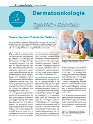 Dermatoonkologie
58 Dermatologische Vorteile des Ehelebens // 59 Fortgeschrittenes Melanom: Bessere
Lebensqualität unter Pembrolizumab // 59 Hedgehoginhibitor beim Basalzellkarzinom
vorteilhaft
©shironosov/GettyImages/iStock(SymbolbildmitFotomodellen)
Dermatologische Vorteile des Ehelebens
Verheiratete gehen mit einem Melanom früher zum Arzt und sind eher
bereit, notwendige Untersuchungen durchführen zu lassen, als Unverhei-
ratete, Geschiedene oder Witwer. So werden bei verwitweten Patienten
z.B. 3-mal häufiger T4-Läsionen festgestellt als bei verheirateten.
Wie erfolgreich ein Melanom behan-
delt werden kann, hängt vor allem
davon ab, in welchem Stadium es dem
Arzt präsentiert wird. Etwa 85% der neu
diagnostizierten Melanome befinden
sich im Stadium I oder II. Wenn sich die
Veränderung allerdings z.B. an einer
Stelle des Körpers befindet, die man
selbst gar nicht überblicken kann, ist
man auf die Aufmerksamkeit seiner
Mitmenschen angewiesen. In einer re-
trospektiven populationsbasierten Stu-
die haben Cimarron Sharon und Kolle-
gen nun untersucht, welchen Einfluss
der Ehepartner auf die frühe Diagnose
eines Melanoms hat. Hierzu nutzten sie
die Daten von insgesamt 52.063 Patien-
ten (58,8% Männer und 41,2% Frauen)
aus 18 Krebsinstituten (SEER-Daten-
bank), bei denen zwischen Januar 2010
und Dezember 2014 ein kutanes Mela-
nom diagnostiziert worden war.
Bei 45,7% der verheirateten Patienten
wurde das Melanom in Stadium T1a
diagnostiziert. In einem so frühen Sta-
dium suchten Patienten mit anderem
Familienstand signifikant seltener einen
Arzt auf (43% der Unverheirateten, 39%
der Geschiedenen und 32,2% der Ver-
witweten). Ein Melanom im Stadium
T4a präsentierten dagegen 5,6% und im
Stadium T4b 9,4% der verwitweten Pa-
tienten gegenüber 2,6 bzw. 3,3% der Ver-
heirateten. Auch Geschiedene und Un-
verheiratete gingen signifikant häufiger
als Verheiratete erst in einem so späten
T-Stadium zum Arzt. Nach Berücksich-
tigung verschiedener Störfaktoren wie
Alter, Geschlecht, Tumorlokalisation,
Einkommen und Bildungsniveau blieb
der Zusammenhang zwischen dem
Familienstand und dem höheren T-Sta-
dium zum Zeitpunkt des Arztbesuchs
signifikant. Gegenüber den verheirate-
ten Patienten war das Risiko, sich erst im
nächsthöheren T-Stadium beim Arzt
vorzustellen, bei unverheirateten Patien-
ten um 32% höher, bei geschiedenen um
38% und bei verwitweten um 70%.
Verheiratete eher bereit zu Biopsie
Offenbar unterstützt der Ehepartner aber
auch die Patientenentscheidung für eine
diagnostische Abklärung: Denn unab-
hängig vom Tumorstadium und anderen
Faktoren waren verheiratete Patienten
eher bereit, sich bei einer Breslow-Dicke
> 1 mm der empfohlenen Biopsie des Sen-
tinellymphknotens zu unterziehen. Die-
ser Untersuchung stimmten nur 48,8%
der Verwitweten zu, 74,9% der Geschie-
denen, 74,0% der Verheirateten und
73,6% der Unverheirateten. Nach Be-
rücksichtigung von Alter, Lokalisation
des Primärtumors und T-Stadium ergab
sich bei den Verheirateten die größte Be-
reitschaft für eine Lymphknotenbiopsie.
Bei den Unverheirateten war sie um 41%
geringer, bei den Geschiedenen um 13%
und bei den Verwitweten um 31%. Der
Anteil der positiven Lymphknoten von
histologisch untersuchten Patienten lag
bei den Verheirateten wiederum signifi-
kant niedriger als bei Unverheirateten,
Geschiedenen oder Verwitweten (14,9 vs.
18,9%; 17,8%; 15,7%). Nach Berücksich-
tigung von T-Stadium, Tumorlokalisati-
on und Patientenalter verlor sich aller-
dings die Signifikanz für den Unterschied
zu den Eheleuten für alle 3 Gruppen.
Aus den Ergebnissen ihrer Studie fol-
gern Sharon und Kollegen, dass bei Bera-
tungen zu den diagnostischen Prozedu-
ren bei einem vorliegenden Melanom
sowie für Screening-Empfehlungen künf-
tig der Familienstand mitberücksichtigt
werden sollte.
Fazit: Verheiratete Patienten kommen
dieser retrospektiven Untersuchung zu-
folge häufiger mit einem T1a-Tumor zum
Arzt, verwitwete häufiger mit einem T4b-
Tumor. Verheiratete sind eher zu einer
empfohlenen Biopsie des Sentinellymph-
knotens bereit. Christine Starostzik
Sharon C E et al. Association of Marital Status
With T Stage at Presentation and Management
of Early-Stage Melanoma. JAMA Dermatol.
2018;154(5):574-80.
Bei verheirateten Personen wird ein Melanom
häufiger in früheren Stadien entdeckt.
58 Im Focus Onkologie 2018; 21 (7-8)
Dermatoonkologie Literatur kompakt
 