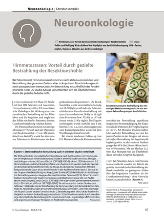 Neuroonkologie
67 Hirnmetastasen: Vorteil durch gezielte Bestrahlung der Resektionshöhle // 68 Tobias
Keßler und Wolfgang Wick schildern ihre Highlights von der ASCO-Jahrestagung 2018 – Testen,
Impfen, Hemmen: Aktuelles aus der Neuroonkologie
Hirnmetastasen: Vorteil durch gezielte
Bestrahlung der Resektionshöhle
Bei Patienten mit Hirnmetastasen kommt es nach Metastasenresektion und
Bestrahlung des gesamten Gehirns eher zu kognitiven Einschränkungen als
nach postoperativer stereotaktischer Bestrahlung ausschließlich der Resekti-
onshöhle. Einer US-Studie zufolge verschlechtert sich die Überlebensrate
durch die gezielte Radiatio nicht.
In einer randomisierten Phase-III-Studie
mit fast 200 Patienten mit resezierten
Hirnmetastasen prüften US-amerikani-
sche Onkologen die Wirkung einer ste-
reotaktischen Bestrahlung auf das Über-
leben und die Kognition und verglichen
den Effekt mit dem bei Patienten, die eine
Ganzhirnbestrahlung erhalten hatten.
Die Patienten hatten meist eine einzige
Metastase (77%) und nach der Operation
eine Resektionshöhle < 5 cm. Mit einem
Anteil von fast 60% wurde bei den meis-
ten Patienten als Primärtumor ein Lun-
genkarzinom diagnostiziert. Die Resek-
tionshöhle wurde stereotaktisch einmalig
mit 12–20 Gy bestrahlt oder die Patienten
erhielten eine Ganzhirnbestrahlung mit
einer Gesamtdosis von 30 Gy in 10 tägli-
chen Fraktionen bzw. 37,5 Gy in 15 Frak-
tionen von je 2,5 Gy täglich. Die Kogniti-
onsfähigkeit wurde mithilfe von 6 eta-
blierten Tests u.a. zur Lernfähigkeit und
zum Kurzzeitgedächtnis sowie mit dem
Wortflüssigkeitstest beurteilt.
Bei einem medianen Follow-up von
11,1 Monaten lebten die Patienten mit ste-
reotaktischer Bestrahlung signifikant
länger ohne Beeinträchtigung der Kogni-
tion als die Patienten der Vergleichsgrup-
pe (3,7 vs. 3,0 Monate). Und ein halbes
Jahr nach der Behandlung war nur bei
jedem Zweiten in der Gruppe mit stereo-
taktischer Bestrahlung die Kognitionsfä-
higkeit gestört, in der anderen Studien-
gruppe bei 85% (bei 28 von 54 bzw. bei 41
von 48 Patienten). Mit im Median 12,2
bzw. 11,6 Monaten war die Überlebens-
dauer in beiden Gruppen fast gleich.
Fazit: Bei Patienten, denen eine Hirnme-
tastase entfernt worden ist, führte die
gezielte stereotaktische Bestrahlung der
Resektionshöhle zu geringeren Einbu-
ßen der kognitiven Funktion als die
Ganzhirnbestrahlung – ohne Abstriche
beim Gesamtüberleben (Kasten 1).
Peter Leiner
Brown PD et al. Postoperative stereotactic
radiosurgery compared with whole brain radio-
therapy for resected metastatic brain disease
(NCCTG N107C/CEC•3): a multicentre, ran-
domised, controlled, phase 3 trial. Lancet
Oncol. 2017;18(8):1049-60.
©MonkeyBusinessImages/GettyImages/Thinkstock
Die stereotaktische Bestrahlung der ehe-
maligen Metastasenregion ist in nur we-
nigen Behandlungstagen durchführbar.
Kasten 1: Stereotaktische Bestrahlung auch in weiterer Studie vorteilhaft
Die Wirksamkeit der stereotaktischen Bestrahlung nach der Resektion von Hirnmetasta-
sen im Vergleich zur reinen Beobachtung wurde in einer US-Studie von Anita Mahajan
und Kollegen untersucht [Lancet Oncol. 2017;18(8):1040-8]. 64 von 132 Patienten mit 1–3
Hirnmetastasen und einer Resektionshöhle von maximal 4 cm wurden nach der Operati-
on stereotaktisch bestrahlt (einmalig 12–16 Gy), die übrigen nur beobachtet. Primärer
Endpunkt war die Dauer bis zu einem Rezidiv in der Resektionshöhle. Nach 1 Jahr war in
der Gruppe ohne Bestrahlung nur knapp jeder Zweite (43%) ohne Rezidiv, in der Gruppe
mit Bestrahlung waren es dagegen fast drei Viertel der Patienten (72%). Simon S. Lo und
Kollegen betrachten die Studie von Mahajan und Mitarbeitern sowie die von Paul D.
Brown und Kollegen [Lancet Oncol. 2017;18(8):1049-60] in einem gemeinsamen Kommen-
tar [Lo SS et al. Lancet Oncol. 2017;18(8):985-7]. Sie ziehen aus den beiden Studien drei
Schlüsse: 1. Rationale bei der Entscheidung für die Anwendung der stereotaktischen Stra-
tegie sei, Nebenwirkungen der Ganzhirnbestrahlung zu vermeiden, und nicht der mögli-
che Nutzen bei der lokalen Tumorkontrolle; 2. Bestrahlung sei effektiv, lokale Rezidive im
Vergleich zur reinen Beobachtung zu reduzieren; 3. Das Überleben werde durch eine allei-
nige stereotaktische Bestrahlung nicht negativ beeinflusst – regelmäßige MRT-Kontrollen
und angemessene Salvage-Therapien im Rezidivfall vorausgesetzt. Peter Leiner
Im Focus Onkologie 2018; 21 (7-8) 67
Neuroonkologie Literatur kompakt
 