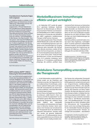 Merkelzellkarzinom: Immuntherapie
effektiv und gut verträglich
— Im September 2017 wurde der gegen
PD-L1 gerichtete Antikörper Avelumab
(Bavencio®) als Monotherapie zur Behand-
lungerwachsenerPatientenmitmetastasier-
temMerkelzellkarzinom(mMCC)zugelassen.
Avelumab sei in Europa die erste speziell für
das mMCC zugelassene medikamentöse
Therapie, so Ralf Gutzmer, Hannover.
In der zulassungsrelevanten Phase-II-Studie
JAVELIN Merkel 200 wurden 88 mMCC-Pati-
enten mit Krankheitsprogression nach min-
destens einer Chemotherapie mit 10 mg/kg
Avelumab (q2w) behandelt. Wie Michael
Fluck, Münster, berichtete, erzielten 28 Pati-
enten (31,8 %) ein Ansprechen, von diesen 8
(9,1 %) eine Komplettremission [Kaufman HL
et al. Lancet Oncol 2016; 17(10):1374-485].
Bemerkenswert, so Fluck, war die Ansprech-
dauer. 93 % sprachen mindestens sechs
Monate an, 71 % mindestens zwölf Monate.
„Derjenige, der profitiert, profitiert lang“,
resümierte Fluck. Gemessen an historischen,
mit Chemotherapie in der Zweitlinie behan-
delten Kontrollen war Avelumab mit einer
hohen Rate für das progressionsfreie Über-
leben von 30 % nach 24 Monaten assoziiert
[Kaufman HL et al. AACR. 2017;Abstr CT079].
Die Rate von Grad-3-Nebenwirkungen be-
trug lediglich 4,5 %.
Wie Fluck ausführte, wurde die Studie, ermu-
tigt durch diese Ergebnisse, nachträglich
durch 112 primär systemisch unbehandelte
Patienten erweitert. Laut einer präliminären
Auswertung betrug die Ansprechrate bei
Patienten mit Follow-up ≥ 3 Monate 62,1 %
[D’Angelo SP et al. ASCO. 2017;Abstr 9530].
Günter Springer
Satellitensymposium: „Die Bedeutung der
großen Koalition für die Diagnose und Therapie
seltener Tumorentitäten“ anlässlich des DKK, 23.
Februar 2018, Berlin; Veranstalter: Merck
Serono/Pfizer Pharma
Molekulares Tumorprofiling unterstützt
die Therapiewahl
— In der Krebsmedizin wurden große Fort-
schritte erzielt, von der Prävention und
Früherkennung über die Diagnostik bis hin
zurmedikamentösenTumortherapie.„Leider
können weltweit bislang aber noch lange
nicht alle Tumorpatienten von diesen Fort-
schritten profitieren“, berichtete Niko Andre
von Roche, Basel, Schweiz.
Als eine Chance, die Ergebnisse in der Fläche
zu verbessern, stellte Daniel S. Chen, San
Francisco,CA/USA,FoundationOne®vor.Der
auf Hybrid-Capture-NGS (Next Generation
Sequencing) basierende, validierte Assay
bietet zugleich eine individuelle
Tumoranalyse und Interpretation der Ergeb-
nisse im klinischen Kontext. Damit unter-
stützt er den Arzt bzw. das Tumorboard bei
der Therapiewahl durch die Aufbereitung
relevanter Informationen. Simultan analy-
siert werden die gesamte kodierende
Sequenz von 315 krebsassoziierten Genen
sowieausgewählteIntronsaus28Genen,die
bei soliden Tumoren häufig verändert sind.
Den Nutzen des umfassenden Tumorprofi-
lings demonstrierte Chen am Beispiel des
ALK(Anaplastische Lymphomkinase)-positi-
ven, fortgeschrittenen, nichtkleinzelligen
Lungenkarzinoms (NSCLC). „Eine aktuelle
Auswertung der Phase-III-Studie ALEX hat
gezeigt, dass Patienten mit dieser Treiber-
mutation, die Alectinib (Alecensa®) als Erst-
linientherapie erhalten, im Median fast drei
Jahre lang progressionsfrei bleiben – drei-
mal länger als unter Crizotinib“, berichtete
Chen (34,8 vs. 10,9 Monate; Hazard Ratio
0,43; 95%-Konfidenzintervall 0,32–0,58)
[Camidge RD et al. ASCO. 2018;Abstr 9043].
Die Informationen des Tumorprofilings
leisten somit einen wichtigen Beitrag dazu,
für den individuellen Patienten die geeigne-
te, prognoseverbessernde Therapie zur
richtigen Zeit auszuwählen. Silke Wedekind
Pressegespräch „Transforming patient care in
oncology: Tomorrow’s advances today!“ an-
lässlich der ASCO-Jahrestagung, Chicago, IL/
USA, 1. Juni 2018; Veranstalter: Roche
Ovarialkarzinom: Psychische Folgen
nicht vergessen
Ein mögliches Rezidiv zu erleiden, ist die
größte Sorge von Patientinnen mit Ova-
rialkarzinom. Gleichzeitig wird das The-
ma in der Praxis nur selten
angesprochen. 79% der Patientinnen
mit Ovarialkarzinom hätten Bedenken,
psychische und emotionale Probleme
bei ihrem Arztbesuch anzusprechen.
Diese Befunde berichtet Tesaro auf Basis
einer von Tesaro finanzierten Auswer-
tung von Literatur- und Umfragedaten.
In dem Review „Our Way Forward – Ova-
rian Cancer“ seien etwa 65 Publikationen
und Patientinnenumfragen aus den letz-
ten 15 Jahren eingeflossen. Der Review
sei Bestandteil des Programms „Our Way
Forward“, das zunächst in den USA unter
Mitwirkung der National Ovarian Cancer
Coalition (NOCC) und der Ovarian Cancer
Research Fund Alliance (OCRFA) gestar-
tet worden war und nun auf Europa aus-
gedehnt werden soll. Ziel sei es,
Informationsmaterialien für Patientinnen
mit Ovarialkarzinom zu entwickeln und
diesem Aspekt der Therapie in der Ärzte-
schaft und der Politik mehr Beachtung
zu verschaffen. red.
Nach Informationen von Tesaro
EGFR-mutiertes (EGFRmut) NSCLC:
Zulassung für Osimertinib firstline
Am 7. Juni 2018 hat die Europäische Kom-
mission den Tyrosinkinaseinhibitor Osi-
mertinib (TAGRISSO®) für die Therapie von
erwachsenen Patienten mit lokal fortge-
schrittenem oder metastasiertem EGFRmut-
NSCLC in der Erstlinie zugelassen. Die
Zulassung basiert auf Ergebnissen der
Phase-III-Studie FLAURA, wie AstraZeneca
mitteilte. „Mit Osimertinib wurde [in der
FLAURA-Studie] ein noch nie erreichter
Vorteil beim progressionsfreien Überle-
ben (PFS) für diese Patienten dokumen-
tiert, mit einem PFS von 18,9 versus 10,2
Monaten (Hazard Ratio 0,46; p < 0,0001).
Dieser zeigte sich auch in allen Subgrup-
pen, einschließlich bei Patienten mit und
ohne Metastasen im zentralen Nervensys-
tem. Auch die vorläufigen Daten zum Ge-
samtüberleben, die zum Zeitpunkt der
Interimsanalyse noch nicht statistisch
signifikant waren, sind mit einer Risiko-
reduktion um 37% zugunsten des Osimer-
tinib-Arms sehr vielversprechend“, wird
David Planchard, Paris, Frankreich, in der
Pressemitteilung zitiert. red.
Nach Informationen von AstraZeneca
80 Im Focus Onkologie 2018; 21 (7-8)
Industrieforum
 
