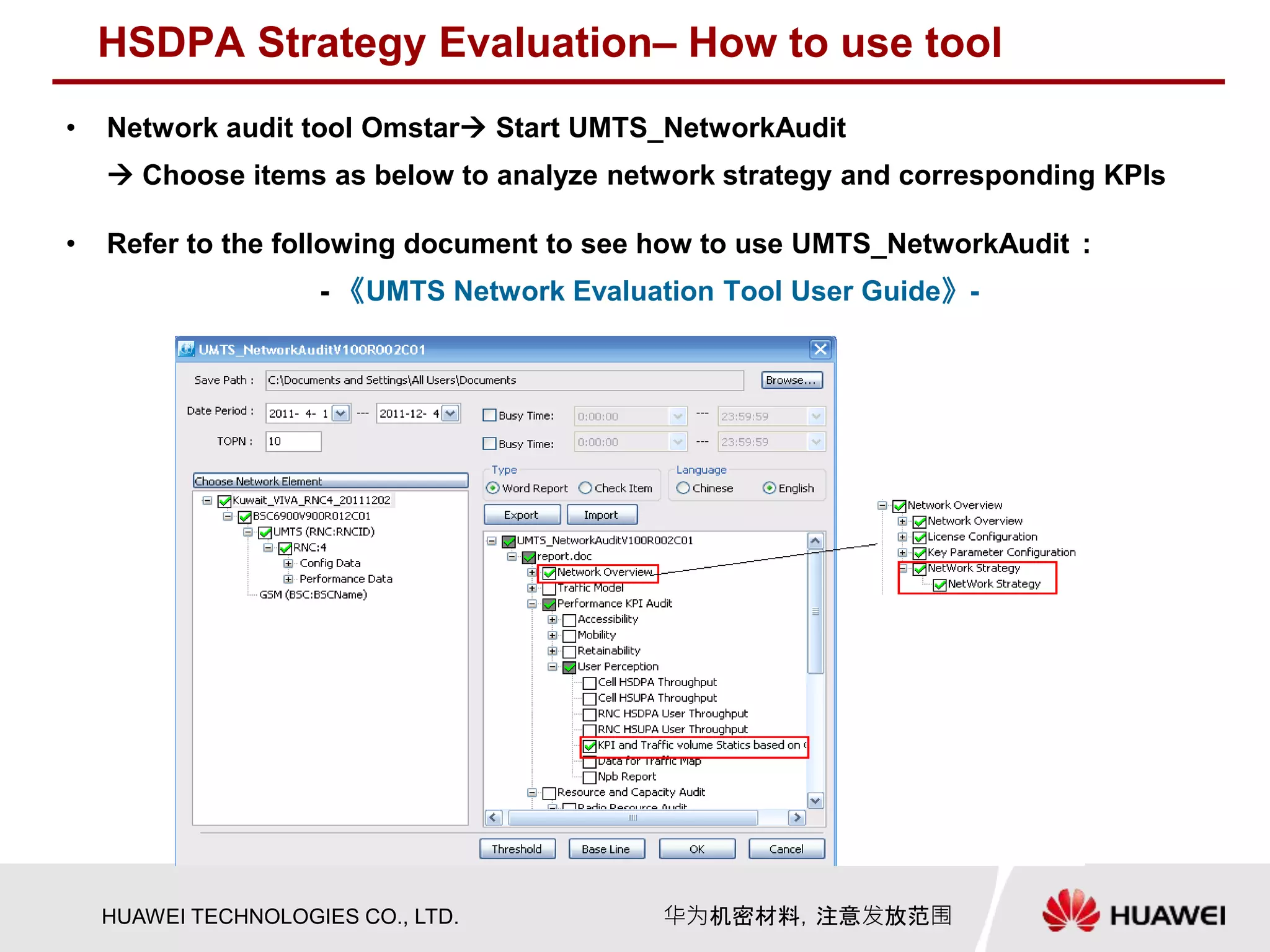 HUAWEI TECHNOLOGIES CO., LTD. 华为机密材料，注意发放范围
HSDPA Strategy Evaluation– How to use tool
• Network audit tool Omstar Start UMTS_NetworkAudit
 Choose items as below to analyze network strategy and corresponding KPIs
• Refer to the following document to see how to use UMTS_NetworkAudit :
- 《UMTS Network Evaluation Tool User Guide》-
 
