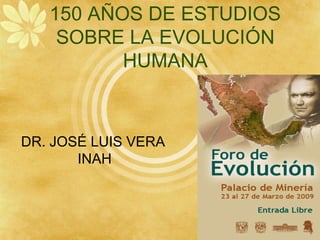 150 AÑOS DE ESTUDIOS
SOBRE LA EVOLUCIÓN
HUMANA
DR. JOSÉ LUIS VERA
INAH
 