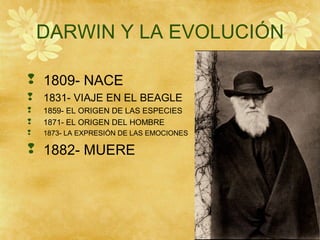 DARWIN Y LA EVOLUCIÓN
 1809- NACE
 1831- VIAJE EN EL BEAGLE
 1859- EL ORIGEN DE LAS ESPECIES
 1871- EL ORIGEN DEL HOMBRE
 1873- LA EXPRESIÓN DE LAS EMOCIONES
 1882- MUERE
 