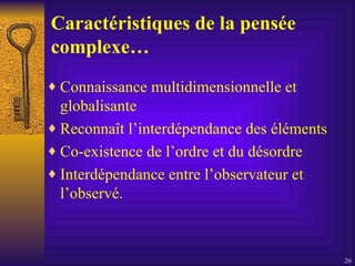 Caractéristiques de la pensée complexe… Connaissance multidimensionnelle et globalisante Reconnaît l’interdépendance des éléments Co-existence de l’ordre et du désordre  Interdépendance entre l’observateur et l’observé.  