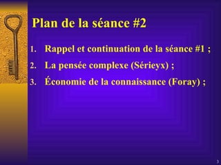 Plan de la séance #2 Rappel et continuation de la séance #1 ; La pensée complexe (Sérieyx) ; Économie de la connaissance (Foray) ; 