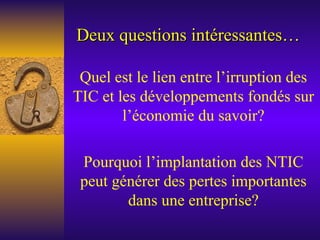 Deux questions intéressantes… Quel est le lien entre l’irruption des TIC et les développements fondés sur l’économie du savoir? Pourquoi l’implantation des NTIC peut générer des pertes importantes dans une entreprise? 