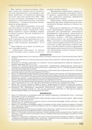 pnojournal.wordpress.com
Perspectives of Science and Education. 2015. 1 (13)
105
При попытке студентов-экспертов объяс-
нить, почему ими отмечена или не отмечена та
или иная характеристика у выступающего това-
рища, выяснилось, что убедительно обосновать
и отстоять свою точку зрения могут 25% – 30%
из числа участников эксперимента на занятии.
Аргументы и объяснения остальных участников
эксперимента – экспертов студентами отвечаю-
щими не воспринимались.
Опыт нашей работы показывает, что на пер-
вом этапе работы не избежать трудностей: воз-
можно занижение оценок, недовольство собой.
Важно сохранить в группе атмосферу доверия,
не обидеть студента, дать ему возможность по-
верить в себя.
В целом, отметим, что на первых этапах ра-
боты, совпадение отметок преподавателя и сту-
дента составляло не более 54 %, а далее требо-
вания к себе становились объективнее – до 75
%.
Таким образом, мы считаем, что можно сде-
лать следующие выводы:
- рефлексивная деятельность на занятиях
создает ситуацию успеха, которая в целом сти-
мулирует желание учиться;
- формирование рефлексивных навыков де-
лает студентов активными участниками учебно-
го процесса; вырабатывается требовательность
к себе, правильная самооценка, формируются
коммуникативные навыки;
- рефлексивные умения являются системоо-
бразующим фактором профессиональной подго-
товленности будущих педагогов в области пси-
хологии.
Однако анализ современного состояния про-
блемы формирования рефлексии у студентов
показывает ряд противоречий: необходимость
формирования рефлексивной компетентности,
вызванная спецификой профессиональной де-
ятельности педагога; отсутствие рефлексив-
ной компетентности как системообразующей в
ГОСе; отсутствие условий формирования у бу-
дущих педагогов рефлексивной компетентности;
отсутствие условий организации учебного про-
цесса, способствующего успешному формирова-
нию рефлексивной компетентности. Разрешение
этих противоречий являются основой дальней-
ших исследований.
ЛИТЕРАТУРА
1.	 Карпов А.В. Рефлексивность как психическое свойство и методика ее диагностики // Психологический журнал, 2003. №
5. С.45-57.
2.	 Татур Ю.Г. Компетентность в структуре модели качества подготовки специалиста // Высшее образование сегодня, 2004.
№ 3. С. 20-26.
3.	 Хуторской А.В. Ключевые компетенции как компонент личностно-ориентированной парадигмы образования //
Народное образование, 2003. № 5. С. 55-61.
4.	 Капустин А.Н. Психолого-педагогическое сопровождение в формировании профессиональной компетентности
студентов вуза [Электронный ресурс] // Перспективы науки и образования. 2013. № 1. URL: http://pnojournal.wordpress.
com/archive/ (дата обращения: 04.12.2014).
5.	 Панькова Н.М. Миссия университета [Электронный ресурс] // Перспективы науки и образования. 2013. № 1. URL: http://
pnojournal.wordpress.com/archive/ (дата обращения: 04.12.2014).
6.	 Рихтер Т.В. Формирование профессиональных компетенций студентов педагогического вуза [Электронный ресурс] //
Перспективы науки и образования. 2014. № 3. URL: http://pnojournal.wordpress.com/archive/ (дата обращения: 04.12.2014).
7.	 Рудыкина А.А., Остапенко Г.С., Остапенко Р.И. Результаты исследования профессиональных компетентностей студентов
медицинского колледжа – будущих медицинских сестер [Электронный ресурс] // Перспективы науки и образования.
2014. № 3. URL: http://pnojournal.wordpress.com/archive/ (дата обращения: 04.12.2014).
8.	 ФокинаИ.В.Инновационныеаспектывпреподаваниипсихологии«непсихологам»[Электронныйресурс]//Перспективы
науки и образования. 2014. № 1. URL: http://pnojournal.wordpress.com/archive/ (дата обращения: 04.12.2014).
9.	 Фокина И.В. Ситуации свободного выбора в процессе профессионального обучения [Электронный ресурс] //
Перспективы науки и образования. 2013. № 5. URL: http://pnojournal.wordpress.com/archive/ (дата обращения: 04.12.2014).
10.	 Кушеверская Ю.В. Формирование рефлексивной компетентности студентов в образовательном процессе
педагогического колледжа: автореф. дис. …канд. пед. наук. Петрозаводск: КГПУ, 2007. 21 с. URL: http://www.scholar.ru/
speciality.php?page=30&spec_id=5 (дата обращения: 04.12.2014).
REFERENCES
1.	 Karpov A.V. Reflexiveness as a psychological quality and a method of diagnosing it. Psikhologicheskii zhurnal – Psychological
Journal, 2003. no.5. pp.45-57 (in Russian).
2.	 Tatur Iu.G. Competence in the structure of quality model in specialists’ training. Vysshee obrazovanie segodnia – Higher education
today, 2004. no.3. pp.20-26 (in Russian).
3.	 Khutorskoi A.V. Key competences as a component of learner-centered educational paradigm. Narodnoe obrazovanie – Public
education, 2003. no.5. pp.55-61 (in Russian).
4.	 Kapustin A.N. Psychological and pedagogical support in developing university students’ professional competence. Perspektivy
nauki i obrazovaniia – Perspectives of science and education. 2013. no.1. Available at: http://pnojournal.wordpress.com/archive/
(accessed 04 December 2014).
5.	 Pan'kova N.M. The mission of the university. Perspektivy nauki i obrazovaniia – Perspectives of science and education. 2013. no.1.
Available at: http://pnojournal.wordpress.com/archive/ (accessed 04 December 2014).
6.	 Rikhter T.V. The formation of professional competences of students studying at teacher training universities. Perspektivy nauki i
obrazovaniia – Perspectives of science and education. 2014. no.3. Available at: http://pnojournal.wordpress.com/archive/ (accessed
04 December 2014).
7.	 Rudykina A.A., Ostapenko G.S., Ostapenko R.I. The results of examining professional competences of students – future nurses
– studying at medical colleges. Perspektivy nauki i obrazovaniia – Perspectives of science and education. 2014. no.3. Available at:
http://pnojournal.wordpress.com/archive/ (accessed 04 December 2014).
 