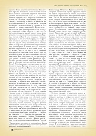 116 ISSN 2307-2447
Перспективы Науки и Образования. 2015. 1 (13)
манеру, Йован Скерлич категоричен: «Уже сво-
ими первыми рассказами Кочич заявляет о себе,
как о писателе молодости, здоровья, жизненной
энергии и национальной силы. /.../ Его наци-
онализм оформился на широкой национальной
основе, он смелый и с бунтарским духом, а его
любовь к сельскому человеку не является той
сентиментальностью и сочувствием, которую
проявляет старая генерация, а сильный и бун-
тарский дух нового времени» [5]. Кочич являет-
ся автором трех сборников рассказов, полити-
ко-социальной сатиры «Барсук в суде» и пр. Он
не боится показать темный нагон, человеческие
страсти, гибельную, испепеляющую и непобеди-
мую стихию любви. И хотя он связан с языком,
природой, болью и мечтой определенного реги-
она, писателю удается из местного колорита и
архаики сделать обще действительные обобще-
ния о бунтарском духе человека вопреки грани-
цам, территориям и эпохам. Рассказ «Јаблан»*
впервые опубликован в «Босанска вила», год
XVII/1902, ном. 6, как начало цикла рассказов
под общим заглавием «С гор и из-под гор» ко-
торый выходит в том же году как самостоятель-
ная книга. Как и большинство его рассказов и
этот связан с темой о судьбе боснийцев, об их
борьбе, противостоянии и свободолюбию. Сю-
жет и образная система рассказа аллюзируют
борьбу боснийских крестьян против австро-вен-
герского гнета. Рассказ начинается с картины
спокойной паши быка Яблана и его пастуха Луе
(«Каждый вечер, с тех пор как началась жара,
где-то до полуночи, Луе выводит на пашу своего
Яблана. Он бережет его как зеницу ока. /.../
Любит он своего Яблана, потому что он самый
сильный бык во всей округе. Гордость Луе. А на
остальных пастухов и их быков смотрит с пре-
зрением».) В переводе имя животного означает
«тополь» и связывается с устойчивостью, при-
родой, непоколебимостью. В ходе сюжетного
действия утверждается его сила и бесстрашие,
непобедимость даже тогда, когда встает перед
трудными обстоятельствами. В этом рассказе
человек является не просто всевластным хозяи-
ном животного, а его заботливым хозяином так,
как только тогда, когда они работают вместе,
они могут противостоять социальным, а как вы-
ясняется, и историческим бедам. Центральным
событием, вокруг которого построен рассказ,
является бой между Ябланом и царским быком
Рудоном («Завтра его Яблан будет драться с цар-
ским быком. Он давно горит подобным желанием
– чтобы Яблан и Рудон встали друг против друга.
Умолял князя выполнить его просьбу. И старики
его убеждали. /.../ Просьба удовлетворена, от-
вет князя: разрешаю. Завтра Преображение,
кроме того и царский праздник. Завтра перед до-
мом князя померяются силами Яблан и Рудон.»).
* Рассказ «Јаблан» не переведен на болгарский язык. Перевод
отдельных пассажей сделан автором изложения с оригиналь-
ного текста, опубликованного в [6].
Битва между Ябланом и Рудоном является ал-
легорией постоянной борьбы крестьян против
их господ, порабощенных против оккупантов,
страждущих против тех, кто причинил страда-
ния... Яблан воплощает непобедимую силу на-
рода, который можно повалить, но не победить,
а Рудон является символом ненавистной австро-
венгерской власти. Битва между ними - это бит-
ва за право быть свободным, за независимость и
за то, чтобы отбросить рабский страх и подчи-
нение. Преображение – христианский праздник
Божьей славы, предвестник спасения и избав-
ления, Таворского света, который побеждает
неверие и страхи. Не случайно борьба между
быками назначена именно на этот светлый
праздник. Хотя и трудная, победа Яблана это
предвестник будущего спасения от иноземного
ярма, воскресение из пепелища истории вы-
страдавшего, но готового к борьбе, народа. Бой
быков трудный и спорный. Кровопролитный.
Но конечный результат оправдывает жертвы и
обещает избавление униженным и угнетенным
(«Сердце Луе сжалось, когда он увидел Рудона. Он
ему показался страшным и большим, крупнее
чем Яблан. /.../ Яблан, старый лукавый кра-
савец, уже упал на колено правой ноги и вдруг
проткнул Рудона внизу под шеей. – Помогите,
люди, он погубил моего вола! – испуганно крик-
нул князь. Из шеи Рудона хлынула сильная струя
крови. /.../ Яблан стоял на сельской площади и
его гордый и сильный рев сотрясал горы, а верши-
ны отвечали ему эхом»). Оказывается, что каким
бы страшным ни был враг, бесстрашием, и, если
нужно хитростью, его можно победить. Борьба
за правду заслуживает жертв, потому что ука-
зывает путь к свободе. Борьба между ними ка-
жется неравной, потому что Рудон упитаннее и
сильнее, но победа на стороне более упорного.
В отличие от Карачакала, у Яблана достойный
соперник, который помогает ему обуздать силу
своего нагона, канализировать атавистическую
энергию, провоцируемую разрушающей и само
разрушающей стихией пола.
В обоих рассказах о животном можно ду-
мать, как о проекции человеческих поисков, о
порыве к свободе и сохранении идентичности.
Карачакал является символом силы, которая не
знает, что с собой делать а также яркого инди-
видуализма, который попадает в свой собствен-
ный капкан. Сильный и всегда в одиночестве,
гордый и независимый, он находит свою смерть
в неравной борьбе с машиной – продуктом ци-
вилизации, антиприродным, принадлежащим
технократному настоящему, в котором социум
культивирует дикое, перемоделирует яркую ин-
дивидуальность, подчиняя ее набору коллек-
тивных правил, норм и табу. Яблан, со своей
стороны, является аллегорическим образом,
носителем и выразителем коллективного мыш-
ления. В нем отражается стремление народа к
свободе и независимости, к преодолению чужо-
 