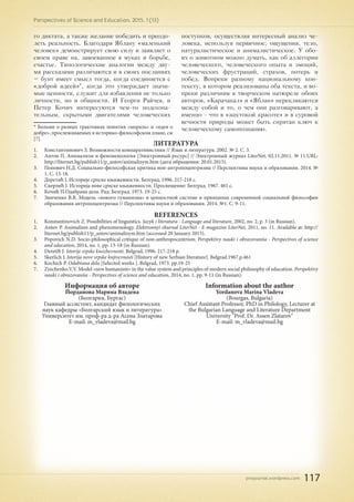 pnojournal.wordpress.com
Perspectives of Science and Education. 2015. 1 (13)
117
го диктата, а также желание победить и преодо-
леть реальность. Благодаря Яблану «маленький
человек» демонстрирует свою силу и заявляет о
своем праве на, завоеванное в муках и борьбе,
счастье. Типологические аналогии между дву-
мя рассказами различаются и в своих посланиях
– бунт имеет смысл тогда, когда соединяется с
«доброй идеей»*
, когда это утверждает значи-
мые ценности, служит для избавления не только
личности, но и общности. И Георги Райчев, и
Петер Кочич интересуются чем-то подсозна-
тельным, скрытыми двигателями человеческих
* Больше о разных трактовках понятия «мораль» и «идея о
добре», прослеживаемых в историко-философском плане, см
[7].
поступков, осуществляя интересный анализ че-
ловека, используя первичное, ощущения, тело,
натуралистическое и анималистическое. У обо-
их о животном можно думать, как об аллегории
человеческого, человеческого опыта и эмоций,
человеческих фрустраций, страхов, потерь и
побед. Вопреки разному национальному кон-
тексту, в котором реализованы оба текста, и во-
преки различиям в творческом натюреле обоих
авторов, «Карачакал» и «Яблан» перекликаются
между собой и то, о чем они разговаривают, а
именно - что в «жестокой красоте» и в суровой
вечности природы может быть спрятан ключ к
человеческому самопознанию.
ЛИТЕРАТУРА
1.	 Константинович З. Возможности компаративистики // Язык и литература. 2002. № 2. С. 3.
2.	 Антов П. Анимализм и феноменология [Электронный ресурс] // Электронный журнал LiterNet. 02.11.2011. № 11.URL:
http://liternet.bg/publish11/p_antov/animalizym.htm (дата обращения: 20.01.2015).
3.	 Попович Н.Д. Социально-философская критика нон-антропоцентризма // Перспективы науки и образования. 2014. №
1. С. 13-18.
4.	 Деретић Ј. Историје српске књижевности. Белград, 1996. 217-218 с.
5.	 Скерлић Ј. Историја нове српске књижевности. Просвещение: Белград. 1967. 461 с.
6.	 Кочић П.Одабрана дела. Рад: Белград. 1973. 19-25 с.
7.	 Зинченко В.В. Модель «нового гуманизма» в ценностной системе и принципах современной социальной философии
образования антропоцентризма // Перспективы науки и образования. 2014. №1. С. 9-11.
REFERENCES
1.	 Konstantinovich Z. Possibilities of linguistics. Iazyk i literatura - Language and literature, 2002, no. 2, p. 3 (in Russian).
2.	 Antov P. Animalism and phenomenology. Elektronnyi zhurnal LiterNet - E-magazine LiterNet, 2011, no. 11. Available at: http://
liternet.bg/publish11/p_antov/animalizym.htm (accessed 20 January 2015).
3.	 Popovich N.D. Socio-philosophical critique of non-anthropocentrism. Perspektivy nauki i obrazovaniia - Perspectives of science
and education, 2014, no. 1, pp. 13-18 (in Russian).
4.	 Deretiћ Ј. Istoriјe srpske kњizhevnosti. Belgrad, 1996. 217-218 p.
5.	 Skerlich J. Istorija nove srpske knjivevnosti [History of new Serbian literature]. Belgrad.1967.p.461
6.	 Kochich P. Odabrana dela [Selected works ]. Belgrad, 1973. pp.19-25
7.	 Zinchenko.V.V. Model «new humanism» in the value system and principles of modern social philosophy of education. Perspektivy
nauki i obrazovaniia - Perspectives of science and education, 2014, no. 1, pp. 9-11 (in Russian).
Информация об авторе
Йорданова Марина Владева
(Болгария, Бургас)
Главный ассистент, кандидат филологических
наук кафедры «Болгарский язык и литература»
Университет им. проф-ра д-ра Асена Златарова
E-mail: m_vladeva@mail.bg
Information about the author
Yordanova Marina Vladeva
(Bourgas, Bulgaria)
Chief Assistant Professor, PhD in Philology, Lecturer at
the Bulgarian Language and Literature Department
University "Prof. Dr. Assen Zlatarov"
E-mail: m_vladeva@mail.bg
 