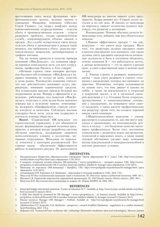 pnojournal.wordpress.com
Perspectives of Science and Education. 2015. 1 (13)
142
ществляющих связь между функциями, меж-
функциональные группы, целевые группы и
совещания. Например, компания «Абсолют
Строй Сервис», где назрел конфликт между
взаимозависимыми подразделениями - отделом
сбыта и производственным отделом - сумели
разрешить проблему, создав промежуточную
службу, координирующую объемы заказов и
продаж. Эта служба осуществляла связь между
отделом сбыта и производством и решала такие
вопросы, как требования к сбыту, загрузка про-
изводственных мощностей, ценообразование и
графики поставок.
Так же можно привести в качестве примера
компанию «МакДоналдс», эта компания сфор-
мулировала комплексные цели для всех сотруд-
ников, профессора Паскаль и Атос говорят:
«Начиная строить свою империю рестора-
нов быстрого обслуживания, «МакДоналдс» на-
правил внимание не только на цены, качество
и долю рынка. Руководство компании считало,
что они действительно оказывают услугу аме-
риканцам, имеющим ограниченные средства.
Эта «социальная миссия» придала больший вес
оперативным целям. Повара и официанты в за-
ведениях, работающих под вывеской «МакДо-
налдс», отнеслись к этим целям более высокого
порядка как к полезному приему, помогающе-
му выдержать общефирменную строгую систе-
му контроля за качеством. Соблюдать высокие
стандарты было легче, когда они подавались в
контексте помощи обществу».
Вывод. Современный HR-менеджер это
стратегический управленец, в его обязанности
входит формирование кадровой политики пред-
приятия, в которую входит разработка системы
обучения персонала, поддержание здорового
психологического климата в коллективе, мо-
тивация сотрудников. Менеджер по персона-
лу относится к категории руководителей. Его
главная задача - обеспечение эффективности
работы человеческого ресурса. От деятельности
HR-менеджера во многом зависит успех пред-
приятия. Кадры решают все. Старый лозунг ак-
туален и по сей день. И именно от менеджера
по персоналу зависит количество нужного пер-
сонала, его развитие и мотивация.
Рекомендации. Помимо обычных качеств hr-
менеджера хочу добавить еще ряд обязательных
навыков:
1.Навыки эффективных продаж – так как,
рекрутинг – это своего рода продажа. Мало
того, что рекрутеры должны продавать своих
клиентов (внутренних или внешних), они также
должны уметь продавать кандидатов на возмож-
ные должности и быть в состоянии объяснить,
почему компания X – это работодатель мечты,
а данная возможность – это не просто удачный
шанс, а один-единственный шанс и везение всей
жизни.
2. Умение строить и развивать взаимоотно-
шения —надо уметь развивать и строить отно-
шения с кандидатами, которых мы нанимаем, на
практике. Отношения, которые основываются
на знании того, что ими движет и каковы их
хобби, а также на вовлеченности в открытый
и искренний диалог, а не в заученный сцена-
рий разговора и т.д. Создавая более открытые,
дружественные и коммуникативные отноше-
ния с кандидатами, вы повышаете опыт само-
го кандидата, а также растете профессионально
как рекрутер, кроме того, вы создаете хороший
имидж своей компании.
3.Широкомасштабное мышление – умение
рассмотреть в кандидатах то, как они могут впи-
саться в организацию, их потенциальную цен-
ность и пользу – это бесценное качество насто-
ящего профессионала. Более того, постоянное
ознакомление с развитием новых инструментов,
технологий и передового опыта, а также знание
текущей обстановки сделают вашу компанию
весьма осведомленной и конкурентоспособной в
жестких рыночных условиях.
ЛИТЕРАТУРА
1.	 Муниципальное бюджетное образовательное учреждение "Центр образования № 2" [сайт]. URL: http://www.2center-
norilsk.edusite.ru/p39aa1.html (дата обращения: 12.01.2015).
2.	 8 навыков, которыми должен обладать HR-менеджер / www.e-perspektiva.ru – интернет-журнал. URL: http://www.e-
perspektiva.ru/zhurnal/biznes/hr/186-8-navykov-kotorymi-dolzhen-obladat-hr-meneger (дата обращения: 12.01.2015).
3.	 Менеджер по персоналу (HR-менеджер) / ПрофГид. URL: http://www.profguide.ru/professions/hr-manager.html (дата
обращения: 12.01.2015).
4.	 Аллахвердова О.В. Карпенко А.Д. Медиация – переговоры в ситуации конфликта. СПб., 2010. 178 с.
5.	 Максутов Р.Р. Восстановительная медиация: идеи и технологии. М.: Институт права и публичной политики, 2009. 167 с.
6.	 Шекшня С.В. Управление персоналом современной организации. М.: ЗАО Бизнес-школа «Интел-синтез», 2002. 384 с.
7.	 Шкатулла В.И. Настольная книга менеджера по кадрам. М.: Норма-ИНФРА-М, 2004. 398 с.
REFERENCES
1.	 Municipal budget educational institution "Center of education № 2". Available at: http://www.2center-norilsk.edusite.ru/p39aa1.
html (accessed 12 January 2015).
2.	 8 skills that should be possessed by HR Manager / www.e-perspektiva.ru - an Internet journal. Available at: http://www.e-
perspektiva.ru/zhurnal/biznes/hr/186-8-navykov-kotorymi-dolzhen-obladat-hr-meneger (accessed 12 January 2015).
3.	 Human resources Manager (HR Manager) / ProfGid. Available at: http://www.profguide.ru/professions/hr-manager.html
(accessed 12 January 2015).
4.	 Allakhverdova O.V. Karpenko A.D. Mediatsiia – peregovory v situatsii konflikta [Mediation - negotiation in a conflict situation].
Saint Petersburg, 2010. 178 p.
5.	 Maksutov R.R. Vosstanovitel'naia mediatsiia: idei i tekhnologii [Restorative mediation: ideas and technologies]. Moscow, Institut
 