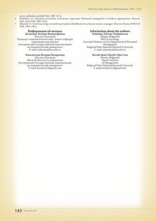143 ISSN 2307-2447
Перспективы Науки и Образования. 2015. 1 (13)
prava i publichnoi politiki Publ., 2009. 167 p.
6.	 Shekshnia S.V. Upravlenie personalom sovremennoi organizatsii [Personnel management of modern organizations]. Moscow,
Intel-sintez Publ., 2002. 384 p.
7.	 Shkatulla V.I. Nastol'naia kniga menedzhera po kadram [Handbook of as a human resource manager]. Moscow, Norma-INFRA-M
Publ., 2004. 398 p.
Информация об авторах
Целютина Татьяна Владимировна
(Россия, Белгород)
Кандидат социологических наук, доцент кафедры
управления персоналом
Белгородский государственный национальный
исследовательский университет
E-mail: tselyutina@bsu.edu.ru
Ковалевская Валерия Валерьевна
(Россия, Белгород)
Магистр Института управления
Белгородский государственный национальный
исследовательский университет
E-mail: kovalera13@gmail.com
Information about the authors
Tseliutina Tat'iana Vladimirovna
(Russia, Belgorod)
PhD in Sociology
Associate Professor of the Department of Personnel
Management
Belgorod State National Research University
E-mail: tselyutina@bsu.edu.ru
Kovalevskaia Valeriia Valer'evna
(Russia, Belgorod)
Master Institute
of Management
Belgorod State National Research University
E-mail: kovalera13@gmail.com
 