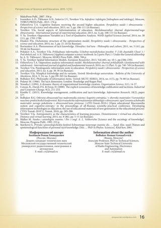 pnojournal.wordpress.com
Perspectives of Science and Education. 2015. 1 (13)
16
MaksPress Publ., 2007. 356 p.
7.	 Ivannikov A.D., Tikhonov A.N., Solov'ev I.V., Tsvetkov V.Ia. Infosfera i infologiia [Infosphere and infology]. Moscow,
TORUS PRESS Publ., 2013. 176 p.
8.	 Ozherel'eva T.A. Cognitive features receiving the second higher education. Perspektivy nauki i obrazovaniia -
Perspectives of science and education, 2013, no. 3, pp. 106-111 (in Russian).
9.	 Tsvetkov V.Ia. Social aspects of Informatization of education. Mezhdunarodnyi zhurnal eksperimental'nogo
obrazovaniia - International journal of experimental education, 2013, no. 4, pp. 108-111 (in Russian).
10.	 V. Ya. Tsvetkov. Opposition Variables as a Tool of Qualitative Analysis. World Applied Sciences Journal, 2014, no. 30
(11), pp. 1703-1706.
11.	 Elsukov P.Iu. Dichotomic structure of the optimization model. Perspektivy nauki i obrazovaniia - Perspectives of
science and education, 2014, no. 5, pp. 21-24 (in Russian).
12.	 Borisenkov A.A. Phenomenon of tacit knowledge. Filosofiia i kul'tura - Philosophy and culture, 2011, no. 5 (41), pp.
59-66 (in Russian).
13.	 Poliakov A.A., Tsvetkov V.Ia. Prikladnaia informatika: Uchebno-metodicheskoe posobie: V 2-kh chastiakh: Chast'.1 /
Pod obshch.red. A.N. Tikhonova [Applied computer science: textbook: In 2 parts: Part.1 / Under the General editorship
by A. N. Tikhonov]. Moscow, MAKS Press Publ., 2008. 788 p.
14.	 V. Ya. Tsvetkov Spatial Information Models. European Researcher, 2013, Vol.(60), no. 10-1, pp.2386-2392.
15.	 Ozherel'eva T.A. Opposition analysis information model. Mezhdunarodnyi zhurnal prikladnykh i fundamental'nykh
issledovanii - International journal of applied and fundamental research, 2014, no. 11 (Part. 5). pp. 746-749 (in Russian).
16.	 Tsvetkov V.Ia. Paralinguistic information units in education. Perspektivy nauki i obrazovaniia - Perspectives of science
and education, 2013, no. 4, pp. 30-38 (in Russian).
17.	 Tsvetkov V.Ia. NImplicit knowledge and its variants. Vestnik Mordovskogo universiteta - Bulletin of the University of
Mordovia, 2014, V. 24, no. 3, pp.199-205 (in Russian).
18.	 Bolbakov R.G. Philosophy of information items. Vestnik MGTU MIREA, 2014, no. 4 (5), pp. 76-88 (in Russian).
19.	 Polanyi M. (1966). The tacit dimension. London: Routledge and Kegan Paul.
20.	 Nonaka I. (1994). A dynamic theory of organizational knowledge creation. Organization Science, 5(1), 14-37.
21.	 Cowan, R., David, P.A. & Foray, D. (2000). The explicit economics of knowledge codification and tacitness. Industrial
and Corporate Change, 9(2), 211-253.
22.	 Kimble C. (2013). Knowledge management, codification and tacit knowledge. Information Research, 18(2), paper
577.
23.	 Bolbakov R.G. Otkrytye obrazovatel'nye makromedia sistemy i kognitiv-entropiia./ v sbornike materialov Vserossiiskoi
nauchno-prakticheskoikonferentsii.Razvivaiushchieinformatsionnyetekhnologiivobrazovanii:ispol'zovanieuchebnykh
materialov novogo pokoleniia v obrazovatel'nom protsesse: («ITO-Tomsk-2010») [Open educational Macromedia
system and cognitive-entropy./ in the proceedings of all-Russian scientific-practical conference. Developing
information technologies in education: the use of educational materials of new generation in the educational process:
("ITO-Tomsk-2010")]. Tomsk, 2010, pp. 285-288.
24.	 Tsvetkov V.Ia. Antropometry as the characteristics of learning processes. Distantsionnoe i virtual'noe obuchenie -
Distance and virtual learning, 2014, no. 8 (86), pp. 5-11 (in Russian).
25.	 Malkei M. Nauka i sotsiologiia znaniia / Per. s angl. A. L. Velikovicha [Science and the sociology of knowledge].
Moscow, Progress Publ., 1983. 253 p.
26.	 Starikova G. Priroda i gnoseologicheskie funktsii lichnostnogo neiavnogo znaniia: dis. … kand. filos. nauk [Nature and
epistemological functions of personal tacit knowledge: Diss. ... PhD in Phylos. Sciences]. Khar'kov, 2001.
Информация об авторе
Болбаков Роман Геннадьевич
(Россия, Москва)
Доцент, кандидат технических наук
Московский государственный технический
университет радиотехники, электроники и
автоматики
E-mail: cvj2@mail.ru
Information about the author
Bolbakov Roman Gennad'evich
(Russia, Moscow)
Associate Professor, PhD in Technical Sciences,
Moscow State Technical University
of Radio Engineering, Electronics
and Automation
E-mail: cvj2@mail.ru
 