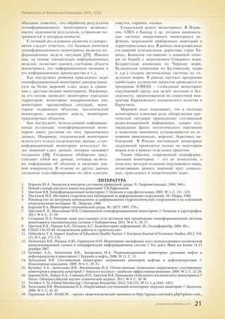pnojournal.wordpress.com
Perspectives of Science and Education. 2015. 1 (13)
21
обходимо отметить, что обработка результатов
геоинформационного мониторинга включает:
оценку надежности результатов, устранение по-
грешностей и неопределенности.
С позиций исследования развития и самораз-
вития следует отметить, что базовым понятием
геоинформационного мониторинга является ин-
формационная модель ситуации [29]. Именно
она, на основе специальных информационных
моделей, позволяет оценить состояние объекта
мониторинга, его информационную позицию и
его информационное преимущество и т.д.
Как инструмент решения прикладных задач
геоинформационный мониторинг распространя-
ется на более широкий класс задач в сравне-
нии с другими видами мониторинга. Например,
на его основе проводят: мониторинг городских
территорий, мониторинг пожароопасных зон,
мониторинг чрезвычайных ситуаций, мони-
торинг подвижных объектов, экологический
мониторинг, мониторинг земель, мониторинг
транспортных объектов.
Как инструмент, использующий информаци-
онные коллекции, геоинформационный мони-
торинг имеет различие по типу применяемых
данных. Например, геодезический мониторинг
использует только геодезические данные, а гео-
информационный мониторинг использует бо-
лее широкий класс данных, которые называют
геоданные [30]. Геоданные обобщенно пред-
ставляют собой все данные, которые включа-
ют информацию об объектах и явлениях зем-
ной поверхности. В отличие от других данных
геоданные классифицированы по трем классам:
«место», «время», «тема».
Социальный аспект мониторинга. В Норве-
гии, США и Канаде и др. созданы националь-
ные системы оперативного мониторинга не-
фтяных загрязнений прибрежных акваторий и
территориальных вод. В рамках международных
соглашений (специальная директива стран Ев-
ропы, Боннское соглашение о взаимной помо-
щи по борьбе с загрязнением Северного моря,
Бухарестская конвенция по Черному морю,
Хельсинская конвенция по Балтийскому морю
и д.р.) созданы региональные системы по от-
дельным морям. В рамках научных программы
наибольшее количество проектов проводится по
программе GMESS - глобальный мониторинг
окружающей среды для целей экологии и без-
опасности, организованной по совместной ини-
циативе Европейского космического агенства и
Евросоюза.
Мировой опыт показывает, что в системах
мониторинга ключевая роль обнаружения кри-
тической ситуации принадлежит спутниковой
радиолокационной информации, однако под-
тверждение факта экологического нарушения
и выявление виновника устанавливается на ос-
новании авиационных, морских, береговых на-
блюдений. В России постоянный мониторинг
загрязнений проводится только по некоторым
морям или в рамках отдельных проектов.
Таким образом, современный геоинформа-
ционный мониторинг – это не технология, а
комплекс методов познания окружающего мира,
позволяющих решать широкий круг социаль-
ных, прикладных и теоретических задач.
ЛИТЕРАТУРА
1.	 Израэль Ю.А. Экология и контроль состояния природной среды. Л.: Гидрометеоиздат, 1984. 560 с.
2.	 Новый словарь русского языка под редакцией Т.Ф.Ефремовой.
3.	 Цветков В.Я. Геоинформационный мониторинг // Геодезия и аэрофотосъемка. 2005. № 5. С. 151 -155.
4.	 Пискунов М.Е. Методика геодезических наблюдений за деформациями сооружений. М.: Недра, 1980.
5.	 Руководство по натурным наблюдениям за деформациями гидротехнических сооружений и их оснований
геодезическими методами. М.: Энергия, 1980.
6.	 Королев В.А. Мониторинг геологической среды. М.: МГУ, 1995. 270 с.
7.	 Цветков В. Я., Максимова М.В. Современный геоинформационный мониторинг // Геодезия и картография.
2013. № 8. С. 57-59.
8.	 Скнарина Н.А. Решение задач расстановки сети датчиков при организации геоинформационной системы
мониторинга оползнеопасных склонов // Кибернетика. 2011. № 6. С. 34-37.
9.	 Цветков В.Я., Павлов А.И., Потапов А.С. Геомониторинг деформаций. М.: Госинформобр, 2006. 88 с.
10.	 СНиП 3.01.03-84 «Геодезические работы в строительстве»
11.	 Ozhereleva T. A. Impact Analysis of Education Quality Factors // European Journal of Economic Studies, 2013, Vol.
(5), № 3. pр. 172-176.
12.	 Затягалова В.В., Иванов А.Ю., Гершензон О.Н. Мониторинг шельфовых зон с использованием космической
радиолокационной съемки и географических информационных систем // Тез. докл. Black sea forum 14-15
декабря 2007.
13.	 Кучейко А.А., Затягалова В.В., Запорожец Н.А. Радиолокационный мониторинг разливов нефти и
нефтепродуктов в акваториях // Бурение и нефть, 2008. № 11. С. 13
14.	 Затягалова В.В. Спутниковый мониторинг загрязнения акваторий нефтью и нефтепродуктами //
Инженерные изыскания. 2009. № 6. C. 28-31.
15.	 Кучейко А.А., Затягалова В.В., Филимонова Н.А. Отечественные технологии оперативного спутникового
мониторинга морских акваторий // Земля из космоса – наиболее эффективные решения. 2009. № 2. C. 22-29.
16.	 Бармин И.В., Лящук Б.А., Савиных В.П., Цветков В.Я. Принципы глобального космического мониторинга //
Полет. Общероссийский научно-технический журнал. 2013. № 4. С. 30-36
17.	 Tsvetkov V. Ya. Global Monitoring // European Researcher, 2012, Vol.(33), № 11-1, p.1843- 1851.
18.	 Затягалова В.В. Филимонова Н.А. Оперативный спутниковый мониторинг морских акваторий // Экология.
2008. № 5. С. 42-45.
19.	 Перминов А.Н. МАКСМ – проект общечеловеческой значимости http://igmass.com/index.php?option=com_
 