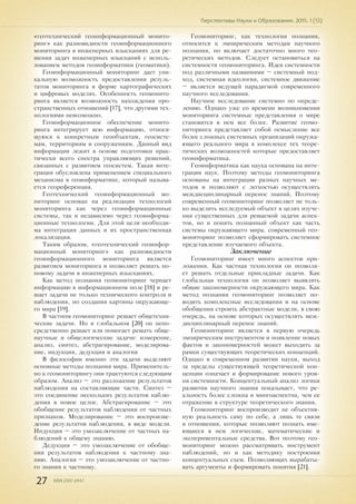 27 ISSN 2307-2447
Перспективы Науки и Образования. 2015. 1 (13)
«геотехнический геоинформационный монито-
ринг» как разновидности геоинформационного
мониторинга в инженерных изысканиях для ре-
шения задач инженерных изысканий с исполь-
зованием методов геоинформатики (геоматики).
Геоинформационный мониторинг дает уни-
кальную возможность предоставления резуль-
татов мониторинга в форме картографических
и цифровых моделях. Особенность геомонито-
ринга является возможность нахождения про-
странственных отношений [17], что другими тех-
нологиями невозможно.
Геоинформационное обеспечение монито-
ринга интегрирует всю информацию, относя-
щуюся к конкретным геообъектам, геосисте-
мам, территориям и сооружениям. Данный вид
информации лежит в основе подготовки прак-
тически всего спектра управляющих решений,
связанных с развитием геосистем. Такая инте-
грация обусловлена применением специального
механизма в геоинформатике, который называ-
ется геореференция.
Геотехнический геоинформационный мо-
ниторинг основан на реализации технологий
мониторинга как через геоинформационные
системы, так и независимо через геоинформа-
ционные технологии. Для этой цели необходи-
ма интеграция данных и их пространственная
локализация.
Таким образом, «геотехнический геоинфор-
мационный мониторинг» как разновидности
геоинформационного мониторинга является
развитием мониторинга и позволяет решать по-
новому задачи в инженерных изысканиях.
Как метод познания геомониторинг черпает
информацию в информационном поле [18] и ре-
шает задачи не только технического контроля и
наблюдения, но создания картины окружающе-
го мира [19].
В частном геомониторинг решает общетехни-
ческие задачи. Но в глобальном [20] он непо-
средственно решает или помогает решать обще-
научные и общелогические задачи: измерение,
анализ, синтез, абстрагирование, моделирова-
ние, индукция, дедукция и аналогия
В философии именно эти задачи выделяют
основные методы познания мира. Применитель-
но к геомониторингу они трактуются следующим
образом. Анализ – это разложение результатов
наблюдения на составляющие части. Синтез –
это соединение нескольких результатов наблю-
дения в новое целое. Абстрагирование – это
обобщение результатов наблюдения от частных
признаков. Моделирование – это воспроизве-
дение результатов наблюдения, в виде модели.
Индукция – это умозаключение от частных на-
блюдений к общему знанию.
Дедукция – это умозаключение от обобще-
ния результатов наблюдения к частному зна-
нию. Аналогия – это умозаключение от частно-
го знания к частному.
Геомониторинг, как технология познания,
относится к эмпирическим методам научного
познания, но включает достаточно много тео-
ретических методов. Следует остановиться на
системности геомониторинга. Идея системности
под различными названиями – системный под-
ход, системная идеология, системное движение
– является ведущей парадигмой современного
научного исследования.
Научное исследование системно по опреде-
лению. Однако уже со времени возникновения
мониторинга системные представления о мире
становятся в нем все более. Развитие геомо-
ниторинга представляет собой осмысление все
более сложных системных организаций окружа-
ющего реального мира в комплексе тех теоре-
тических возможностей которые предоставляет
геоинформатика.
Геоинформатика как наука основана на инте-
грации наук. Поэтому методы геомониторинга
основаны на интеграции разных научных ме-
тодов и позволяют с легкостью осуществлять
междисциплинарный перенос знаний. Поэтому
современный геомониторинг позволяет не толь-
ко выделить исследуемый объект в целях изуче-
ния существенных для решаемой задачи аспек-
тов, но и понять познанный объект как часть
системы окружающего мира. современный гео-
мониторинг позволяет сформировать системное
представление изучаемого объекта.
Заключение
Геомониторинг имеет много аспектов при-
ложения. Как частная технология он позволя-
ет решать отдельные прикладные задачи. Как
глобальная технология он позволяет выявлять
общие закономерности окружающего мира. Как
метод познания геомониторинг позволяет по-
водить комплексные исследования и на основе
обобщения строить абстрактные модели, в свою
очередь, на основе которых осуществлять меж-
дисциплинарный перенос знаний.
Геомониторинг является в первую очередь
эмпирическим инструментом и появление новых
фактов и закономерностей может выходить за
рамки существующих теоретических концепций.
Однако в современном развитии науки, выход
за пределы существующей теоретической кон-
цепции означает и формирование нового уров-
ня системности. Концептуальный анализ логики
развития научного знания показывает, что ре-
альность более сложна и многоаспектна, чем ее
отражение в структуре теоретического знания.
Геомониторинг воспроизводит не объектив-
ную реальность саму по себе, а лишь те связи
и отношения, которые позволяют познать име-
ющиеся в нем логические, математические и
экспериментальные средства. Вот поэтому гео-
мониторинг можно рассматривать инструмент
наблюдений, но и как методику построения
концептуальных схем. Позволяющих вырабаты-
вать аргументы и формировать понятия [21].
 