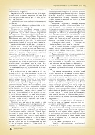 53 ISSN 2307-2447
Перспективы Науки и Образования. 2015. 1 (13)
ет достижение цели имеющимися средствами с
наименьшими затратами.
Определение цели. В теории систем цель опре-
деляется как желаемое состояние системы или
результаты ее деятельности [17, 18]. Она реали-
зует две функции:
• выступает как конечный результат решения
проблемы;
• определяет действия, направленные на по-
лучение конечного результата.
Независимо от специфики системы ее цели
относятся к двум категориям – стабилизации
и развитию. Цели стабилизации направлены
на сохранение достигнутого уровня развития и
функционирования. Цели развития направлены
на создание дополнительных ресурсов, которы-
ми данная система не обладает, или достижение
новых ее состояний, к которым она стремится.
Выявление средств или ресурсов. Средства до-
стижения цели – это ресурсы и действия, обе-
спечивающие получение результата. Важно под-
черкнуть, что средством те или иные предметы
являются не сами по себе, а лишь в результате
включения в систему деятельности.
Диалектика взаимоотношения цели и сред-
ства состоит в том, что цель не только опреде-
ляет тот или иной объект как соответствующее
ей средство, но и сама выступает как нечто со-
держательное, конкретное лишь в связи с от-
ношением к средству. Взаимодействия целей и
средств носят характер двусторонней детерми-
нации.
С одной стороны, в зависимости от постав-
ленной цели осуществляется выбор средств для
ее достижения. С другой стороны, та совокуп-
ность средств, которой общество располагает на
данной стадии своего развития, в общем виде
предполагает и спектр целей, достижение кото-
рых возможно и реально. С утилитарной пози-
ции человечество ставит себе часто только такие
задачи, которые оно может разрешить. Однако
такая позиция исключает развитие и поступа-
тельное движение. Поэтому в науке ученые ста-
вят цели, которые никто до них не мог достичь.
В науке ученые находят ресурсы или создают
ресурсы. которые никто до них не использовал.
Поэтому наука является основой прогресса и
развития человечества.
Ценность ресурса зависит не только от его
собственной природы, но и от его причинной свя-
зи с целью и с возможностью достижения цели.
Построение моделей для отображения связи
цель-средства. Модель создается для изучения
существенных свойств реальных систем (про-
цессов) или управления ими [19, 20]. Модель
упрощает и отображает наиболее существенные
стороны изучаемого объекта. Существенность
признаков определяется целью. Однако это яв-
ляется слабым местом моделирования, так как
«существенность» является субъективной ха-
рактеристикой эсперта.
Моделирование как метод научного познания
и исследования выступает в качестве важного
этапа решения практических проблем, который
позволяет получить дополнительные сведения
об интересующих системах, проверить предла-
гаемые варианты решений или отыскать новые
варианты решений.
Определение критерия, с помощью которого
отыскивается наиболее предпочтительное реше-
ние. Критерий – это признак или условие, по
которому оценивается наиболее предпочтитель-
ный вариант из различных вариантов решения.
Критерий, как правило, выражается формализо-
вано, что обеспечивает его объективность и от-
деление от субъекта. Критерий можно рассма-
тривать как еще одну модель. Критерий должен
отвечать следующим основным требованиям:
• быть представительным, т.е. учитывать все
главные стороны деятельности системы;
• быть чувствительным к изменению иссле-
дуемых параметров (показателей), т.е. при их
сравнительно малых изменениях меняться в
ощутимых пределах;
• быть по возможности простым, если только
простота не наносит ущерб точности;
• быть эффективным в статистическом смыс-
ле, т.е. должен обладать сравнительно неболь-
шой дисперсией и, следовательно, определятся
с достаточной достоверностью и точностью;
• быть мерой эффективности системы (на-
дежности, производительности и экономично-
сти).
При выборе совокупности критериев необ-
ходимо выполнять следующее условие: крите-
рии, используемые для решения задач низшего
уровня управления, должны соответствовать,
логически совпадать с критериями, использу-
емыми на следующем, более высоком уровне.
Процесс формирования критериев должен идти
сверху вниз при условии, что снизу вверх по-
ступает необходимая информация. Следует под-
черкнуть, что формирование системы критериев
эффективности является краеугольным камнем
теории систем. От правильного выбора крите-
риев зависит научная и практическая ценность
результатов определения и контроля эффектив-
ности систем.
Принятие решения, которое обеспечивает до-
стижение цели имеющимися средствами с наи-
меньшими затратами.
Решением в теории систем называется спо-
соб достижения цели для в рамках поставленной
проблемы. При наличии нескольких вариантов
решений выбор одного может осуществляется
по некоторым критериям, которые позволяют
оценивать альтернативы с точки зрения одной
или нескольких целей. Для принятия решений
необходимы [21]:
• четко сформулированная цель;
• список альтернативных возможностей
(стратегий);
 