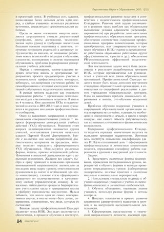 84 ISSN 2307-2447
Перспективы Науки и Образования. 2015. 1 (13)
и проектный поиск. В учебниках есть задания,
позволяющие более сильным детям идти впе-
ред, а слабым учащимся, используя различные
источники, справляться с самостоятельными ра-
ботами.
Среди не менее очевидных минусов выде-
ляется загруженность учителя документацией
(портфолио, листы достижений, технологи-
ческая карта урока) и требующая значительно
большего времени подготовка к занятиям, от-
сутствие готовности родителей к активному со-
трудничеству со школой, не понимание родите-
лями новых технологий и подходов к обучению,
сложности, возникающие в системе оценивания
обучающихся, проблемы формирования универ-
сальных учебных действий.
Наряду с семинарами, мастер-классами ве-
дущих педагогов школы в программных ме-
роприятиях проекта предусмотрено участие в
муниципальных профессиональных конкурсах,
вебинарах, запланирована системная работа по
самообразованию с итоговой ежегодной презен-
тацией собственных педагогических находок.
В рамках проекта выделено как отдельное
направление работы – организация деятельно-
сти молодых и малоопытных педагогов. В школе
их 4 человека. Они закончили ВУЗы и педагоги-
ческий колледж в 2011-2013 годах и явно нужда-
ются в поддержке школьного профессионально-
го сообщества.
Одно из важнейших направлений в профес-
сиональном совершенствовании учителя – во-
просы формирования универсальных учебных
действий (УУД) обучающихся. Решением этого
вопроса целенаправленно занимается группа
учителей, возглавляемая учителем начальных
классов Перовой Ольгой Дмитриевной. Вме-
сте с коллегами они заняты разработкой диа-
гностических материалов по предметам, кото-
рые позволят определить сформированность
УУД обучающихся. Используются различные
формы, методы, приемы методической работы.
Изменения в школьной деятельности идут с се-
рьезным ускорением. Желание все сделать бы-
стро и сразу приводит к появлению признаков
инновационной напряженности: значительно за
последние годы вырос уровень ответственности
руководителя (а значит и необходимой для это-
го компетенции), сложнее стало сформировать
адекватную по количественному и качествен-
ному составу управленческую команду. К со-
жалению, наблюдаются процессы бюрократиза-
ции учительского труда и превращения школы
в «фабрику производства документов». Нельзя
забывать, что школа одна из самых консерва-
тивных систем, и она не может быть лучше, со-
вершеннее, современнее, чем люди, которые ее
составляют.
Важную задачу профессиональный Стандарт
выдвигает перед ИПК. Эта задач заключается в
обеспечении, в процессе обучения в институте,
профессионального развития педагогов в соот-
ветствии с педагогическим профессиональным
Стандартом. Решение этой задачи заключают-
ся в решении таких проблем как обязательное
выполнение условия адресности (персонифи-
цированности) при разработке дополнительных
профессиональных образовательных программ;
обеспечение соответствия содержания профес-
сиональных программ компетенциям, которые
приобретаются, или совершенствуются в про-
цессе обучения в ИПК; участие в переподготов-
ке работников образования работников других
сфер (экономисты, юристы и др.); обеспечение
PR-сопровождения эффективной педагогиче-
ской деятельности.
Эти поставленные задачи могут быть реали-
зованы в результате разработанных программ
ИПК, которые предназначены для руководи-
телей и учителей всех типов образовательных
организаций. Профессиональный Стандарт пе-
дагога может быть также дополнен внутренним
стандартом образовательной организации, в со-
ответствии со спецификой реализуемых в дан-
ном учреждении образовательных программ.
Одна из важнейших проблем дошкольного об-
разования и школы, это-обучение одаренных
детей.
Проблема обучения одаренных учащихся в
современной образовательной организации ак-
туализирована не случайно, и решать ее необхо-
димо в совокупности с семьей, в макро и микро
социуме, как самого объекта (обучающегося),
так и учитывать его психолого-физиологические
возможности.
Содержание профессионального Стандар-
та педагога отражает компетенции педагога на
выявление признаков одаренности. Основная
цель института повышения квалификации (да-
лее ИПК) на сегодняшний день – сформировать
профессиональные и личностные компетенции
педагога, отражающие специфику работы ода-
ренности в урочной и внеурочной деятельности.
Задачи:
1. Представить различные формы планиро-
вания, проведения нетрадиционных уроков, ме-
роприятий и обучить формам и методам прове-
дения нетрадиционных уроков: (лабораторные
эксперименты, полевые практики и различные
школьные и внешкольные мероприятия).
2. Использовать специальные подходы к об-
учению одаренных учащихся с учетом их психо-
физиологических и личностных особенностей.
3. Обучить объективно, оценивать знания
учащихся, используя разные формы и методы
контроля.
4. Показать технологии и приемы развития
креативного (дивергентного) мышления в уроч-
ной и во внеурочной исследовательской дея-
тельности.
5. Сформировать представление о творче-
ской направленности личности, имеющей при-
 