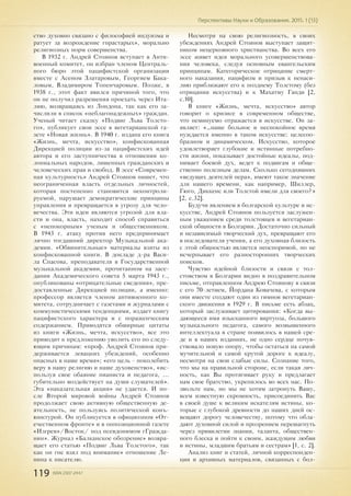 119 ISSN 2307-2447
Перспективы Науки и Образования. 2015. 1 (13)
ство духовно связано с философией индуизма и
ратует за возрождение „прастарых», морально
религиозных норм совершенства.
В 1932 г. Андрей Стоянов вступает в Анти-
военный комитет, он избран членом Централь-
ного бюро этой пацифистской организации
вместе с Асеном Златаровым, Георгием Бака-
ловым, Владимиром Топенчаровым. Позже, в
1938 г., этот факт явился причиной того, что
он не получил разрешения проехать через Ита-
лию, возвращаясь из Лондона, так как его за-
числили в список «неблагонадежных» граждан.
Ученый читает сказку «Подвиг Льва Толсто-
го», публикует свои эссе в вегетарианской га-
зете «Новая жизнь». В 1940 г. издана его книга
«Жизнь, мечта, искусство», конфискованная
Дирекцией полиции из-за пацифистских идей
автора и его заступничества в отношении ко-
лониальных народов, лишенных гражданских и
человеческих прав и свобод. В эссе «Современ-
ная культурность» Андрей Стоянов пишет, что
неограниченная власть отдельных личностей,
которая постепенно становится неконтроли-
руемой, нарушает демократические принципы
управления и превращается в угрозу для чело-
вечества. Эти идеи являются угрозой для вла-
сти и она, власть, находит способ справиться
с «непокорным» ученым и общественником.
В 1943 г. атаку против него предпринимает
лично тогдашний директор Музыкальной ака-
демии. «Обвинительные» материалы взяты из
конфискованной книги. В докладе д-ра Васи-
ла Спасова, преподавателя в Государственной
музыкальной академии, прочитанном на засе-
дании Академического совета 5 марта 1943 г.,
опубликованы «отрицательные сведения», пре-
доставленные Дирекцией полиции, а именно:
профессор является членом антивоенного ко-
митета, сотрудничает с газетами и журналами с
коммунистическими тенденциями, издает книгу
пацифистского характера и с пораженческим
содержанием. Приводятся обширные цитаты
из книги «Жизнь, мечта, искусство», все это
приводит к предложению уволить его по следу-
ющим причинам: «проф. Андрей Стоянов при-
держивается левацких убеждений, особенно
опасных в наше время»; «его цель - поколебить
веру в нашу религию и наше духовенство», «ис-
пользуя свое обаяние пианиста и педагога, ...
губительно воздействует на души слушателей».
Эта «наказательная акция» не удается. И по-
сле Второй мировой войны Андрей Стоянов
продолжает свою активную общественную де-
ятельность, не пользуясь политической конъ-
юнктурой. Он публикуется в официозном «От-
ечественном фронте» и в оппозиционной газете
«Изгрев»/Восток/ под псевдонимом „Гражда-
нин». Журнал «Балканское обозрение» возвра-
щает его статью «Подвиг Льва Толстого», так
как он „не взял под внимание» отношение Ле-
нина к писателю.
Несмотря на свою религиозность, в своих
убеждениях Андрей Стоянов выступает защит-
ником нецерковного христианства. Во всех его
эссе живет идея морального усовершенствова-
ния человека, следуя основным евангельским
принципам. Категорическое отрицание смерт-
ного наказания, пацифизм и призыв к ненаси-
лию приближают его к позднему Толстому (без
отрицания искусства) и к Махатму Ганди [2,
с.10].
В книге «Жизнь, мечта, искусство» автор
говорит о кризисе в современном обществе,
что неминуемо отражается в искусстве. Он за-
являет: «…наше больное и неспокойное время
нуждается именно в таком искусстве: целесоо-
бразном и динамическом. Искусство, которое
удовлетворяет глубокие и истинные потребно-
сти жизни, показывает достойные идеалы, под-
нимает боевой дух, ведет к подвигам и обще-
ственно полезным делам. Сколько сегодняшних
«ведущих деятелей пера», имеют такое значение
для нашего времени, как например, Шиллер,
Гюго, Диккенс или Толстой имели для своего?»
[2, с.32].
Будучи явлением в болгарской культуре и ис-
кусстве, Андрей Стоянов пользуется заслужен-
ным уважением среди толстовцев и вегетариан-
ской общности в Болгарии. Достаточно сильный
и независимый творческий дух, превращают его
в последователя учения, а его духовная близость
с этой общностью является неоспоримой, но не
исчерпывает его разносторонних творческих
поисков.
Чувство идейной близости и связи с тол-
стовством в Болгарии видно в поздравительном
письме, отправленном Андрею Стоянову в связи
с его 70-летием, Йордана Ковачева, с которым
они вместе создают один из гимнов вегетариан-
ского движения в 1929 г. В письме есть абзац,
который заслуживает цитирования: «Когда вы-
дающееся имя изысканного виртуоза, большого
музыкального педагога, самого возвышенного
интеллектуала в стране появилось в нашей сре-
де и в наших изданиях, не одно сердце почув-
ствовало новую опору, чтобы остаться на самой
мучительной и самой крутой дороге к идеалу,
несмотря на свои слабые силы. Сознание того,
что мы на правильной стороне, если такая лич-
ность, как Вы протягивает руку и предлагает
нам свое братство, укрепилось во всех нас. По-
звольте нам, но мы не хотим затронуть Вашу,
всем известную скромность, присоединить Вас
в своей душе к великим искателям истины, ко-
торые с глубокой древности до наших дней ос-
вещают дорогу человечеству, потому что обла-
дают духовной силой и прозрением перешагнуть
через привилегии знания, таланта, обществен-
ного блеска и пойти к своим, жаждущим любви
и истины, младшим братьям и сестрам» [1, с. 2].
Анализ книг и статей, личной корреспонден-
ции и архивных материалов, связанных с бол-
 