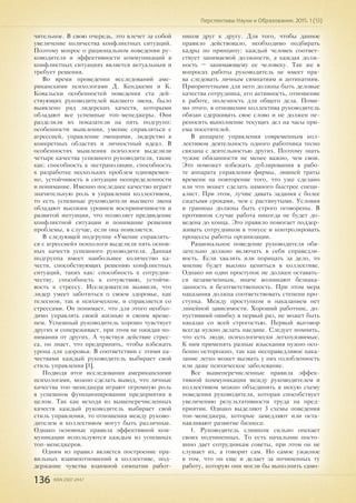 136 ISSN 2307-2447
Перспективы Науки и Образования. 2015. 1 (13)
чительное. В свою очередь, это влечет за собой
увеличение количества конфликтных ситуаций.
Поэтому вопрос о рациональном поведении ру-
ководителя и эффективности коммуникаций в
конфликтных ситуациях является актуальным и
требует решения.
Во время проведения исследований аме-
риканскими психологами Д. Кенджеми и К.
Ковальски особенностей поведения ста дей-
ствующих руководителей высшего звена, было
выявлено ряд лидерских качеств, которыми
обладают все успешные топ-менеджеры. Они
разделили их показатели на пять подгрупп:
особенности мышления, умение справляться с
агрессией, управление эмоциями, лидерство в
конкретных областях и личностный идеал. В
особенностях мышления психологи выделили
четыре качества успешного руководителя, такие
как: способность к экстраполяции, способность
к разработке нескольких проблем одновремен-
но, устойчивость в ситуации неопределенности
и понимание. Именно последнее качество играет
значительную роль в управлении коллективом,
то есть успешные руководители высшего звена
обладают высоким уровнем восприимчивости и
развитой интуиции, что позволяет предвидение
конфликтной ситуации и понимание решения
проблемы, в случае, если она появляется.
В следующей подгруппе «Умение справлять-
ся с агрессией» психологи выделили пять основ-
ных качеств успешного руководителя. Данная
подгруппа имеет наибольшее количество ка-
честв, способствующих решению конфликтных
ситуаций, таких как: способность к сотрудни-
честву, способность к сочувствию, устойчи-
вость к стрессу. Исследователи выявили, что
лидер умеет заботиться о своем здоровье, как
телесном, так и психическом, и справляется со
стрессами. Он понимает, что для этого необхо-
димо управлять своей жизнью и своим време-
нем. Успешный руководитель хорошо чувствует
других и сопереживает, при этом не ожидая по-
нимания от других. А чувствуя действие стрес-
са, он знает, что предпринять, чтобы избежать
урона для здоровья. В соответствии с этими ка-
чествами каждый руководитель выбирает свой
стиль управления [1].
Подводя итог исследования американскими
психологами, можно сделать вывод, что личные
качества топ-менеджера играют огромную роль
в успешном функционировании предприятия в
целом. Так как исходя из вышеперечисленных
качеств каждый руководитель выбирает свой
стиль управления, то отношения между руково-
дителем и коллективом могут быть различные.
Однако основные правила эффективной ком-
муникации используются каждым из успешных
топ-менеджеров.
Одним из правил является построение пра-
вильных взаимоотношений в коллективе, под-
держание чувства взаимной симпатии работ-
ников друг к другу. Для того, чтобы данное
правило действовало, необходимо подбирать
кадры по принципу: каждый человек соответ-
ствует занимаемой должности, а каждая долж-
ность – занимающему ее человеку. Так же в
вопросах работы руководитель не имеет пра-
ва следовать личным симпатиям и антипатиям.
Приоритетными для него должны быть деловые
качества сотрудника, его активность, отношение
к работе, полезность для общего дела. Поми-
мо этого, в отношении коллектива руководитель
обязан сдерживать свое слово и не должен пе-
реносить выполнение текущих дел на часы при-
ема посетителей.
В аппарате управления современным кол-
лективом деятельность одного работника тесно
связана с деятельностью других. Поэтому знать
чужие обязанности не менее важно, чем свои.
Это поможет избежать дублирования в рабо-
те аппарата управления фирмы, лишней траты
времени па повторение того, что уже сделано
или что может сделать намного быстрее специ-
алист. При этом, лучше давать задания с более
сжатыми сроками, чем с растянутыми. Условия
и границы должны быть строго оговорены. В
противном случае работа никогда не будет до-
ведена до конца. Это правило помогает поддер-
живать сотрудников в тонусе и контролировать
процессы работы организации.
Рациональное поведение руководителя обя-
зательно должно включать в себя справедли-
вость. Если хвалить или порицать за дело, то
мнение будет высоко цениться в коллективе.
Однако ни один проступок не должен оставать-
ся незамеченным, иначе возникают безнака-
занность и безответственность. При этом мера
наказания должна соответствовать степени про-
ступка. Между проступком и наказанием нет
линейной зависимости. Хороший работник, до-
пустивший ошибку в первый раз, не может быть
наказан со всей строгостью. Первый выговор
всегда нужно делать наедине. Следует помнить,
что есть люди, психологически легкоуязвимые.
К ним применять разные взыскания нужно осо-
бенно осторожно, так как несправедливое нака-
зание легко может вызвать у них озлобленность
или даже психическое заболевание.
Все вышеперечисленные правила эффек-
тивной коммуникации между руководителем и
коллективом можно объединить в некую схему
поведения руководителя, которая способствует
увеличению результативности труда на пред-
приятии. Однако выделяют 3 схемы поведения
топ-менеджера, которые замедляют или оста-
навливают развитие бизнеса:
1. Руководитель слишком сильно опекает
своих подчиненных. То есть начальник посто-
янно дает сотрудникам советы, при этом он не
слушает их, а говорит сам. Но самое ужасное
в том, что он еще и делает за починенных ту
работу, которую они могли бы выполнить само-
 