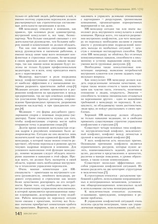 141 ISSN 2307-2447
Перспективы Науки и Образования. 2015. 1 (13)
только от действий людей, работающих в ней, и
именно поэтому управление персоналом должно
рассматриваться как стратегическая составляю-
щая деятельности организации в целом.
HR-менеджеру отводится в компании, как
правило, три основных роли: администратор,
внутренний консультант и, все чаще, бизнес-
партнер. Чем больше ожиданий связывает с его
деятельностью руководство, тем большим набо-
ром знаний и компетенций он должен обладать.
Так как они являются связующим звеном
между руководством и наемными рабочими, а
именно между ними чаще всего возникают кон-
фликтные и стрессовые ситуации, hr-менеджер
в своем арсенале должен иметь навыки медиа-
тора, так как знания основ медиации будут по-
лезны не только будущим профессиональным
медиаторам, но и всем, кому приходится иметь
дело с переговорами.
Медиатор, выступает в роли посредника
между конфликтующими сторонами, позволя-
ет наиболее эффективно и с наименьшими по-
терями разрешить практически любой спор.[1]
Медиация сегодня активно применяется в раз-
решении конфликтов на предприятиях и между
предприятиями, так же при семейных конфлик-
тах (составление брачных договоров, сопрово-
ждение бракоразводных процессов, разрешение
вопросов наследства), и при гражданских спо-
рах.[4]
Медиация – это форма досудебного урегу-
лирования споров с помощью посредника (ме-
диатора). Такие специалисты нужны для того,
чтобы конфликтующие стороны могли найти
отправную точку в разрешении спора.[5]
Долгое время основной деятельностью отде-
лов кадров в российских компаниях было де-
лопроизводство. Сегодня же оно является лишь
незначительной частью сервисной функции HR-
менеджера, к которой также можно отнести ре-
крутмент, обучение персонала и решение других
текущих кадровые вопросов в компании. Для
успешного выполнения этой функции менедже-
ру, помимо медиации следует обладать некото-
рыми знаниями и навыками в этой сфере. Пре-
жде всего, он должен быть экспертом в своей
области, хорошо знать необходимые инструмен-
ты и технологии управления персоналом.
Очень важная компетенция для HR-
специалиста – ориентация на внутреннего кли-
ента (руководителя, линейного менеджера, ря-
дового сотрудника) и стремление как можно
более качественно реагировать на его потреб-
ности. Кроме того, ему необходимо иметь раз-
витую компетенцию «управление исполнением»,
в которой проявляются организационные навы-
ки: планирование, делегирование и тому подоб-
ное. Работа менеджера по персоналу сегодня
тесно связана с проектами, поэтому все боль-
шее значение приобретает компетенция «работа
над проектами». Впрочем, как и «умение уста-
навливать и управлять деловыми отношениями
с партнерами» – рекрутерами, тренинговыми
компаниями, организаторами корпоративных
мероприятий и так далее.
HR-менеджер сегодня так или иначе вы-
полняет роль внутреннего консультанта в своей
компании. Прежде всего, это касается разреше-
ния внутренних конфликтов, для чего менедже-
ру по персоналу необходимо желание и умение
вместе с руководителями подразделений нахо-
дить выходы из необычных ситуаций – зача-
стую с помощью нестандартных способов. При
этом HR-менеджеру не обойтись без отличных
коммуникативных навыков, способности к пись-
менному и устному выражению своих мыслей,
умения вести групповые дискуссии. [2]
Необходимы также консалтинговые ком-
петенции: например, выявление потребностей
внутренних клиентов или умение задавать «пра-
вильные» вопросы.
Как консультант HR-менеджер должен вла-
деть определенными личными качествами, ко-
торые также можно отнести к таким компетен-
циям как чувство такта, этичность, позитивное
отношение к людям, открытость. Эмпатия –
способность человека эмоционально отзываться
на переживания другого - одно из важнейших
требований к менеджеру по персоналу. К спе-
циалисту, не обладающему таким достоинством,
люди вряд ли пойдут рассказывать о своих про-
блемах.
Хороший HR-менеджер должен обладать
не только навыками медиации, но и свободно
применять существующие стратегии управления
конфликтами и стрессами.[3]
Существует четыре основных типа конфлик-
та: внутриличностный конфликт, межличност-
ный конфликт, конфликт между личностью и
группой и межгрупповой конфликт.[6]
У всех конфликтов есть несколько причин.
Основными причинами конфликта являются
ограниченность ресурсов, которые нужно де-
лить, взаимозависимость заданий, различия в
целях, различия в представлениях и ценностях,
различия в манере поведения, в уровне образо-
вания, а также плохие коммуникации.
Существуют несколько эффективных спо-
собов управления конфликтной ситуацией. Их
можно разделить на две категории: структурные
и межличностные.[7]
К структурным относятся - разъяснение тре-
бований к работе, использование координацион-
ных и интеграционных механизмов, установле-
ние общеорганизационных комплексных целей
и использование системы вознаграждений.
К межличностным относятся: уклонение,
сглаживание, принуждение, компромисс и ре-
шение проблемы.
В управлении конфликтной ситуацией очень
полезны средства интеграции, такие как управ-
ленческая иерархия, использование служб, осу-
 