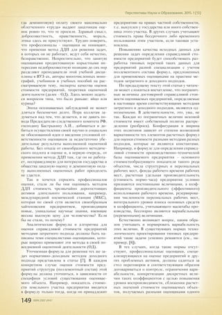 149 ISSN 2307-2447
Перспективы Науки и Образования. 2015. 1 (13)
гда демпинговую) оплату своего максимально
облегченного «труда» выдают заказчикам оце-
нок ровно то, что те просили. Здравый смысл,
добросовестность, нравственность, мораль,
этика здесь не присутствуют. Трудно поверить,
что профессионалы - оценщики не понимают,
что применяя метод ДДП для решения задач,
в которых он не работает, ведут себя нечестно,
безнравственно. Непростительно, что занятую
оценщиками продиктованную корыстными ин-
тересами недобросовестную позицию до сих пор
разделяют преподаватели этой учебной дисци-
плины в ВУЗ-ах, авторы многочисленных моно-
графий, учебников и учебных пособий на рас-
сматриваемую тему, эксперты качества оценок
стоимости предприятий, теоретики оценочной
деятельности (далее - ОД). Здесь можно задать-
ся вопросом типа, что было раньше: яйцо или
курица?
Эпоха осознаваемых заблуждений не может
длиться бесконечно долго. Пора коллегам за-
думаться над тем, что делается, и не давать по-
вода Председателю следственного комитета РФ,
господину Бастрыкину А.И., добиваться и до-
биться осуществления своей научно и социально
не обоснованной идеи о введении уголовной от-
ветственности оценщиков за недостаточно убе-
дительные результаты выполненной оценочной
работы. Без отказа от своеобразного методиче-
ского подлога в оценке и, в первую очередь, от
применения метода ДДП там, где он не работа-
ет, несправедливую для интересов государства и
общества заказную оценку и демпинговую опла-
ту выполненных оценочных работ преодолеть
не удастся.
Так и хочется спросить профессионалов
оценки, стали ли бы они оценивать методом
ДДП стоимость чрезвычайно дорогостоящих
активов длительного пользования, например,
международной космической станции (МКС),
которая по своей сути является своеобразным
хайтековским предприятием, производящим
новые, уникальные научные знания, имеющие
весьма высокую цену для человечества? Если
бы не стали, то почему?
Аналитические формулы и алгоритмы для
оценки справедливой стоимости предприятий
методами затратного подхода должны быть на-
писаны теми специалистами-оценщиками, кото-
рые широко применяют эти методы в своей по-
вседневной оценочной деятельности (ОД).
Уточненная формула для решения тех же за-
дач нормативно-доходным методом доходного
подхода представлена в статье [7]. В каждом
конкретном случае оценки стоимости пред-
приятий структура (поэлементный состав) этой
формулы должна уточняться, в зависимости от
специфики условий существования оценивае-
мого объекта. Например, показатель стоимо-
сти земельного участка предприятия вводится
в формулу только тогда, когда он принадлежит
предприятию на правах частной собственности,
т.е. выкуплен у государства или иного собствен-
ника этого участка. В других случаях учитывают
стоимость права бессрочного либо временного
пользования этим участком, если таковая уста-
новлена.
Повышению качества исходных данных для
решения задач определения справедливой сто-
имости предприятий будет способствовать раз-
работка типовых перечней таких данных для
предприятий разной специализации с учетом
поэлементного состава формул, предложенных
для применяемых оценщиками на практике ме-
тодов затратного и доходного подходов.
По предыдущему тексту этой статьи у читате-
ля может сложиться впечатление, что погранич-
ные величины достоверной справедливой стои-
мости оцениваемых предприятий, определяемые
в настоящее время соответствующими методами
затратного и доходного подходов, являются од-
нозначными. В действительности, это, увы, не
так. Каждая из пограничных величин искомой
стоимости имеет собственный полигон распре-
деления (разброса). Конфигурация и ширина
этих полигонов зависит от степени возможной
вариативности тех элементов расчетных формул
для оценки стоимости разными методами разных
подходов, которые не являются константами.
Например, в формуле для определения справед-
ливой стоимости производственно-технической
базы оцениваемого предприятия - основного
стоимостеобразующего показателя такого рода
объектов, числа структурных и персональных
рабочих мест, фонды рабочего времени рабочих
мест, расчетная удельная производительность
(стоимость нормо-часа) предприятия условно
признаются постоянными величинами, а коэф-
фициенты производительного (эффективного)
использования рабочего времени, резервирова-
ния численности персональных рабочих мест,
интегрального уровня износа основных средств
и коэффициента, учитывающего масштабы про-
изводства, бесспорно являются вариабельными
(переменными) величинами.
Естественно возникает вопрос, каким обра-
зом учитывать и нормировать вариабельность
этих величин. В существующих нормах техно-
логического проектирования типовых предпри-
ятий такие задачи успешно решаются (см., на-
пример, [8]).
В тех случаях, когда такие нормы отсут-
ствуют, профессиональные оценщики, специ-
ализирующиеся на оценке предприятий и дру-
гих проблемных активов, должны садиться за
стол переговоров и соответствующим образом
договариваться о контроле, ограничении вари-
абельности, конкретизации дискретных вели-
чин таких коэффициентов с целью повышения
уровня воспроизводимости, сближения расчет-
ных значений стоимости оцениваемых объек-
тов, получаемых разными оценщиками одного
 