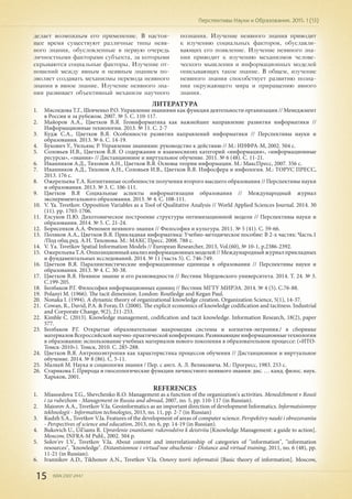 15 ISSN 2307-2447
Перспективы Науки и Образования. 2015. 1 (13)
делает возможным его применение. В настоя-
щее время существуют различные типы неяв-
ного знания, обусловленные в первую очередь
личностными факторами субъекта, за которыми
скрываются социальные факторы. Изучение от-
ношений между явным и неявным знанием по-
зволяет создавать механизмы перевода неявного
знания в явное знание. Изучение неявного зна-
ния развивает объективный механизм научного
познания. Изучение неявного знания приводит
к изучению социальных факторов, обуславли-
вающих его появление. Изучение неявного зна-
ния приводит к изучению механизмов челове-
ческого мышления и информационных моделей
описывающих такое знание. В общем, изучение
неявного знания способствует развитию позна-
ния окружающего мира и приращению явного
знания.
Литература
1.	 Мясоедова Т.Г., Шевченко Р.О. Управление знаниями как функция деятельности организации // Менеджмент
в России и за рубежом. 2007. № 5. С. 110-117.
2.	 Майоров А.А., Цветков В.Я. Геоинформатика как важнейшее направление развития информатики //
Информационные технологии. 2013. № 11. С. 2-7
3.	 Кудж С.А., Цветков В.Я. Особенности развития направлений информатики // Перспективы науки и
образования. 2013. № 6. С. 14-19.
4.	 Букович У., Уильямс Р. Управление знаниями: руководство к действию // М.: ИНФРА-М, 2002. 504 c.
5.	 Соловьев И.В., Цветков В.Я. О содержании и взаимосвязях категорий «информация», «информационные
ресурсы», «знания» // Дистанционное и виртуальное обучение. 2011. № 6 (48). С. 11-21.
6.	 Иванников А.Д., Тихонов А.Н., Цветков В.Я. Основы теории информации. М.: МаксПресс, 2007. 356 с.
7.	 Иванников А.Д., Тихонов А.Н., Соловьев И.В., Цветков В.Я. Инфосфера и инфология. М.: ТОРУС ПРЕСС,
2013. 176 c.
8.	 Ожерельева Т.А. Когнитивные особенности получения второго высшего образования // Перспективы науки
и образования. 2013. № 3. С. 106-111.
9.	 Цветков В.Я Социальные аспекты информатизации образования // Международный журнал
экспериментального образования. 2013. № 4. С. 108-111.
10.	 V. Ya. Tsvetkov. Opposition Variables as a Tool of Qualitative Analysis // World Applied Sciences Journal. 2014. 30
(11). pр. 1703-1706.
11.	 Елсуков П.Ю. Дихотомическое построение структуры оптимизационной модели // Перспективы науки и
образования. 2014. № 5. С. 21-24.
12.	 Борисенков А.А. Феномен неявного знания // Философия и культура. 2011. № 5 (41). С. 59-66.
13.	 Поляков А.А., Цветков В.Я. Прикладная информатика: Учебно-методическое пособие: В 2-х частях: Часть.1
/Под общ.ред. А.Н. Тихонова. М.: МАКС Пресс. 2008. 788 с.
14.	 V. Yа. Tsvetkov Spatial Information Models // European Researcher, 2013, Vol.(60), № 10-1, p.2386-2392.
15.	 ОжерельеваТ.А.Оппозиционныйанализинформационныхмоделей//Международныйжурналприкладных
и фундаментальных исследований. 2014. № 11 (часть 5). С. 746-749.
16.	 Цветков В.Я. Паралингвистические информационные единицы в образовании // Перспективы науки и
образования. 2013. № 4. С. 30-38.
17.	 Цветков В.Я. Неявное знание и его разновидности // Вестник Мордовского университета. 2014. Т. 24. № 3.
С.199-205.
18.	 Болбаков Р.Г. Философия информационных единиц // Вестник МГТУ МИРЭА. 2014. № 4 (5). С.76-88.
19.	 Polanyi M. (1966). The tacit dimension. London: Routledge and Kegan Paul.
20.	 Nonaka I. (1994). A dynamic theory of organizational knowledge creation. Organization Science, 5(1), 14-37.
21.	 Cowan, R., David, P.A. & Foray, D. (2000). The explicit economics of knowledge codification and tacitness. Industrial
and Corporate Change, 9(2), 211-253.
22.	 Kimble C. (2013). Knowledge management, codification and tacit knowledge. Information Research, 18(2), paper
577.
23.	 Болбаков Р.Г. Открытые образовательные макромедиа системы и когнитив-энтропия./ в сборнике
материаловВсероссийскойнаучно-практическойконференции.Развивающиеинформационныетехнологии
в образовании: использование учебных материалов нового поколения в образовательном процессе: («ИТО-
Томск-2010»). Томск, 2010. С. 285-288.
24.	 Цветков В.Я. Антропоэнтропия как характеристика процессов обучения // Дистанционное и виртуальное
обучение. 2014. № 8 (86). С. 5-11.
25.	 Малкей М. Наука и социология знания / Пер. с англ. А. Л. Великовича. М.: Прогресс, 1983. 253 с.
26.	 Старикова Г. Природа и гносеологические функции личностного неявного знания: дис. … канд. филос. наук.
Харьков, 2001.
REFERENCES
1.	 Miasoedova T.G., Shevchenko R.O. Management as a function of the organization's activities. Menedzhment v Rossii
i za rubezhom - Management in Russia and abroad, 2007, no. 5, pp. 110-117 (in Russian).
2.	 Maiorov A.A., Tsvetkov V.Ia. Geoinformatics as an important direction of development Informatics. Informatsionnye
tekhnologii - Information technologies, 2013, no. 11, pp. 2-7 (in Russian)
3.	 Kudzh S.A., Tsvetkov V.Ia. Features of the development of areas of computer science. Perspektivy nauki i obrazovaniia
- Perspectives of science and education, 2013, no. 6, pp. 14-19 (in Russian).
4.	 Bukovich U., Uil'iams R. Upravlenie znaniiami: rukovodstvo k deistviiu [Knowledge Management: a guide to action].
Moscow, INFRA-M Publ., 2002. 504 p.
5.	 Solov'ev I.V., Tsvetkov V.Ia. About content and interrelationship of categories of "information", "information
resources", "knowledge". Distantsionnoe i virtual'noe obuchenie - Distance and virtual training, 2011, no. 6 (48), pp.
11-21 (in Russian).
6.	 Ivannikov A.D., Tikhonov A.N., Tsvetkov V.Ia. Osnovy teorii informatsii [Basic theory of information]. Moscow,
 