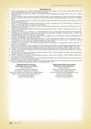 44 ISSN 2307-2447
Перспективы Науки и Образования. 2015. 1 (13)
REFERENCES
1.	 Lyons P. Managing access to digital information: some basic terminology issues. The International Information and
Library Review, 1997, Vol. 29, no. 2, pp. 205-213 (in Russian).
2.	 Bernadette Burt & Julie Dickson. What you should know about Managing Knowledge. Oracle scene, Issue 1, Spring
2000, pp. 13-17.
3.	 Lorcan Dempsey Scientific, Industrial, and Cultural Heritage: a shared approach: A research framework for digital
libraries, museums and archives. Available at: http://www.ariadne.ac.uk/issue22/dempsey/ (accesed 12 February
2015)
4.	 Ora Lassila and Ralph Swick, eds., "Resource Description Framework (RDF) Model and Syntax Specification," [W3C
Recommendation]. 134 p.
5.	 Solov'ev I.V. Cataloging and indexing of information resources. Perspektivy nauki i obrazovaniia – Perspectives of
science and education, 2014, no. 4, pp. 25-31 (in Russian).
6.	 Tsvetkov V.Ia. Proektirovanie struktur dannykh i bazy dannykh [Design data structures and databases]. Moscow,
MGUGiK Publ., 1997. 90 p.
7.	 Solov'ev I.V. Cartographic-geodetic Fund of the Russian Federation. Nauki o Zemle – Earth Science, 2012, no. 1, pp.
38-44 (in Russian).
8.	 Savinykh V.P., Solov'ev I.V., Tsvetkov V.Ia. The development of the national spatial data infrastructure through the
development of cartographic-geodetic Fund of the Russian Federation. Geodeziia i aerofotos"emka – Geodesy and
aerial photography, 2011, no. 5, pp. 85-91 (in Russian).
9.	 Tsvetkov V.Ia. Informatsionnoe upravlenie [Information management]. LAP LAMBERT Academic Publishing GmbH
& Co. KG, Saarbrücken, Germany. 2012. 201 p.
10.	 Poliakov A.A., Tsvetkov V.Ia. Prikladnaia informatika: Uchebno-metodicheskoe posobie: V 2-kh chastiakh: Chast'.1
/ Pod obshch.red. A.N. Tikhonova [Applied computer science: textbook: In 2 parts: Part.1 / Under the General
editorship of A. N. Tikhonov]. Moscow, MAKS Press Publ., 2008. 788 p.
11.	 Tsvetkov V. Ia. Information unit message. Fundamental'nye issledovaniia - Fundamental research, 2007, no. 12,
pp.123-124 (in Russian).
12.	 Solov'ev I.V. Deskriptivnoe i kommunikatsionnoe informatsionnoe modelirovanie: nauchnaia monografiia [Descriptive
information and communication simulation: scientific monograph]. Moscow, MGTU MIREA Publ., 2014. 66 p.
13.	 Tsvetkov V.Ya. Information objects and information units. European Journal of Natural History, 2009, no. 2. p. 99.
14.	 Tsvetkov V.Ya. Semantic Information Units as L. Florodi’s Ideas Development. European Researcher, 2012, Vol.(25),
no. 7, pp.1036-1041.
15.	 Tikhonov A.N. Tsvetkov V.Ia. Metody i sistemy podderzhki priniatiia reshenii [Methods and systems decision support].
Moscow, MaksPress Publ., 2001. 312 p.
16.	 Dik V.V., Shaitura S.V. The life cycle of information systems. Vestnik MGTU MIREA – MSTU MIREA Herald, 2014,
no. 3 (4), pp. 116-129 (in Russian).
17.	 Savinykh V.P., Tsvetkov V.Ya. Geodata As a Systemic Information Resource. Herald of the Russian Academy of Sciences,
2014, Vol. 84, no. 5, pp. 365-368 (in Russian).
18.	 Boiko E.I. Mekhanizmy umstvennoi deiatel'nosti: (Dinamicheskie vremennye sviazi) [Mechanisms of mental activity:
(Dynamic temporal relationships)]. Moscow, Pedagogika Publ., 1976.
Информация об авторе
Ожерельева Татьяна Алексеевна
(Россия, Москва)
Старший преподаватель кафедры
«Экономики и предпринимательства»
Факультет экономики и управления территориями
Московский государственный университет
геодезии и картографии
E-mail: ozerjtan@yandex.ru
Information about the author
Ozherel'eva Tat'iana Alekseevna
(Russia, Moscow)
The Senior Lecturer of the Department
"Economy and entrepreneurship"
Faculty of Economics and Management Areas
Moscow State University
of Geodesy and Cartography
E-mail: ozerjtan@yandex.ru
 