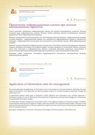 И. А. Романов
I . A . R o m a n o v
Применение информационных единиц при анализе
инновационных проектов
Application of information units for management
Статья описывает применения информационных единиц при анализе инновационных проектов. Описаны
основные виды информационных единиц. Описаны группы операции анализа инновационных проектов,
выраженные через информационные единицы.
В рамках операционного анализа выделены три типа операции: простая операция – информационная единица,
сложная операция – информационная модель, или совокупность информационных единиц и совокупность
операций – информационная конструкция, или совокупность согласованных между собой информационных
моделей.
Описаны методы применения информационных единиц при когнитивном анализе инновационных проектов.
Указаны проблемы построения когнитивной модели, которые решаются в когнитивной области эксперта,
после чего переходят в информационную область: выявление факторов; выделение существенных и
второстепенных факторов; ранжирование факторов; выявление степени взаимовлияния факторов.
Ключевые слова: управление, инновации, информационные технологии, инновационные проекты,
информационные единицы
Перспективы Науки и Образования. 2015. 1 (13)
Международный электронный научный журнал
ISSN 2307-2334 (Онлайн)
Адрес статьи: pnojournal.wordpress.com/archive15/15-01/
Дата публикации: 1.03.2015
№ 1 (13). С. 45-49.
УДК 330.322.01
Perspectives of Science & Education. 2015. 1 (13)
International Scientific Electronic Journal
ISSN 2307-2334 (Online)
Available: psejournal.wordpress.com/archive15/15-01/
Accepted: 9 January 2015
No. 1 (13). pp. 45-49.
This article describes the application of information units in the analysis of innovative projects. Describes the main
types of information units. Describes the operation group analysis of innovative projects, expressed through the
information unit.
In operational analysis three types of operation: simple operation and information unit, complex operation –
information model, or a set of information items and the set of operations and information design, or a combination
of coordinated information models.
The described methods of application information items in the cognitive analysis of innovative projects. Problems
concerning the construction of cognitive models, which are solved in the cognitive domain expert, then pass in the
information area: identification of factors; allocation of significant and minor factors; ranking factors; detecting the
level of interaction factors.
Keywords: management, innovation, information technology, innovation projects, information units
 