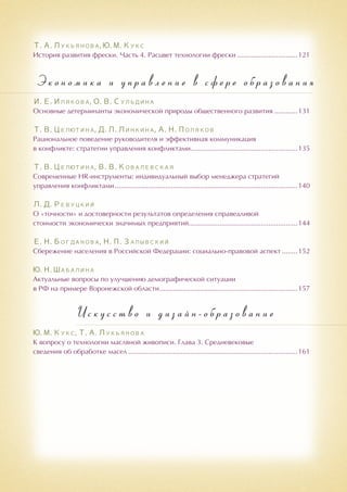Т. А. Лукьянова, Ю. М. Кукс
История развития фрески. Часть 4. Расцвет технологии фрески................................121
Э к о н о м и к а и у п р а в л е н и е в с ф е р е о б р а з о в а н и я
И. Е. Илякова, О. В. Сульдина
Основные детерминанты экономической природы общественного развития.............131
Т. В. Целютина, Д. Л. Линкина, А. Н. Поляков
Рациональное поведение руководителя и эффективная коммуникация
в конфликте: стратегии управления конфликтами........................................................135
Т. В. Целютина, В. В. Ковалевская
Современные HR-инструменты: индивидуальный выбор менеджера стратегий
управления конфликтами...............................................................................................140
Л. Д. Ревуцкий
О «точности» и достоверности результатов определения справедливой
стоимости экономически значимых предприятий.........................................................144
Е. Н. Богданова, Н. П. Залывский
Сбережение населения в Российской Федерации: социально-правовой аспект.........152
Ю. Н. Шабалина
Актуальные вопросы по улучшению демографической ситуации
в РФ на примере Воронежской области........................................................................157
И с к у с с т в о и д и з а й н - о б р а з о в а н и е
Ю. М. Кукс, Т. А. Лукьянова
К вопросу о технологии масляной живописи. Глава 3. Средневековые
сведения об обработке масел........................................................................................161
 