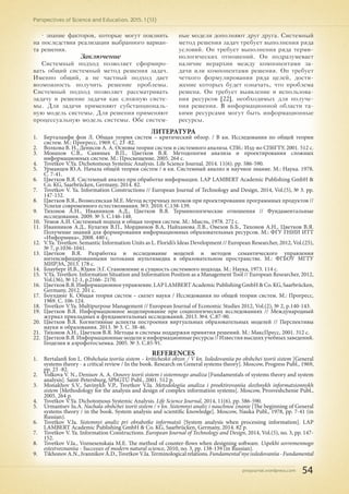 pnojournal.wordpress.com
Perspectives of Science and Education. 2015. 1 (13)
54
• знание факторов, которые могут повлиять
на последствия реализации выбранного вариан-
та решения.
Заключение
Системный подход позволяет сформиро-
вать общий системный метод решения задач.
Именно общий, а не частный подход дает
возможность получить решение проблемы.
Системный подход позволяет рассматривать
задачу и решение задачи как сложную систе-
мы. Для задачи применяют субстанциональ-
ную модель системы. Для решения применяют
процессуальную модель системы. Обе систем-
ные модели дополняют друг друга. Системный
метод решения задач требует выполнения ряда
условий. Он требует выполнения ряда терми-
нологических отношений. Он подразумевает
наличие иерархии между компонентами за-
дачи или компонентами решения. Он требует
четкого формулирования ряда целей, дости-
жение которых будет означать, что проблема
решена. Он требует выявление и использова-
ния ресурсов [22], необходимых для получе-
ния решения. В информационной области та-
кими ресурсами могут быть информационные
ресурсы.
ЛИТЕРАТУРА
1.	 Берталанфи фон Л. Общая теория систем – критический обзор. / В кн. Исследования по общей теории
систем. М.: Прогресс, 1969. С. 23 -82.
2.	 Волкова В. Н., Денисов А. А. Основы теории систем и системного анализа. СПб.: Изд-во СПбГТУ, 2001. 512 с.
3.	 Монахов С.В., Савиных В.П., Цветков В.Я. Методология анализа и проектирования сложных
информационных систем. М.: Просвещение, 2005. 264 с.
4.	 Tsvetkov V.Ya. Dichotomous Systemic Analysis. Life Science Journal. 2014. 11(6). pр. 586-590.
5.	 Урманцев Ю.А. Начала общей теории систем / в кн. Системный анализ и научное знание. М.: Наука. 1978.
С. 7-41.
6.	 Цветков В.Я. Системный анализ при обработке информации. LAP LAMBERT Academic Publishing GmbH &
Co. KG, Saarbrücken, Germany, 2014. 82.
7.	 Tsvetkov V. Ya. Information Constructions // European Journal of Technology and Design, 2014, Vol.(5), № 3. pp.
147-152.
8.	 Цветков В.Я., Вознесенская М.Е. Метод встречных потоков при проектировании программных продуктов //
Успехи современного естествознания. №3. 2010. С.138-139.
9.	 Тихонов А.Н., Иванников А.Д., Цветков В.Я. Терминологические отношения // Фундаментальные
исследования. 2009. № 5. С.146-148.
10.	 Уемов А.И. Системный подход и общая теория систем. М.: Мысль, 1978. 272 с.
11.	 Иванников А.Д., Кулагин В.П., Мордвинов В.А, Найханова Л.В., Овезов Б.Б., Тихонов А.Н., Цветков В.Я.
Получение знаний для формирования информационных образовательных ресурсов. М.: ФГУ ГНИИ ИТТ
«Информика», 2008. 440 с.
12.	 V.Ya. Tsvetkov. Semantic Information Units as L. Floridi’s Ideas Development // European Researcher, 2012, Vol.(25),
№ 7, p.1036-1041.
13.	 Цветков В.Я. Разработка и исследование моделей и методов семантического управления
интенсифицированными потоками мультимедиа в образовательном пространстве. М.: ФГБОУ МГТУ
МИРЭА, 2013. 178 с.
14.	 Блауберг И.В., Юдин Э.Г. Становление и сущность системного подхода. М.: Наука, 1973. 114 с.
15.	 V.Ya. Tsvetkov. Information Situation and Information Position as a Management Tool // European Researcher, 2012,
Vol.(36), № 12-1, p.2166- 2170.
16.	 ЦветковВ.Я.Информационноеуправление.LAPLAMBERTAcademicPublishingGmbH&Co.KG,Saarbrücken,
Germany, 2012. 201 с.
17.	 Боулдинг К. Общая теория систем – скелет науки / Исследования по общей теории систем. М.: Прогресс,
1969. С. 106-124.
18.	 Tsvetkov V.Ya. Multipurpose Management // European Journal of Economic Studies 2012, Vol.(2), № 2, р.140-143.
19.	 Цветков В.Я. Информационное моделирование при социологических исследованиях // Международный
журнал прикладных и фундаментальных исследований. 2013. №4. С.87-90.
20.	 Цветков В.Я. Когнитивные аспекты построения виртуальных образовательных моделей // Перспективы
науки и образования. 2013. № 3. С. 38-46.
21.	 Тихонов А.Н., Цветков В.Я. Методы и системы поддержки принятия решений. М.: МаксПресс, 2001. 312 с.
22.	 ЦветковВ.Я.Информационныемоделииинформационныересурсы//Известиявысшихучебныхзаведений.
Геодезия и аэрофотосъемка. 2005. № 3. С.85-91.
REFERENCES
1.	 Bertalanfi fon L. Obshchaia teoriia sistem – kriticheskii obzor. / V kn. Issledovaniia po obshchei teorii sistem [General
systems theory - a critical review / In the book. Research on General systems theory]. Moscow, Progress Publ., 1969,
pp. 23 -82.
2.	 Volkova V. N., Denisov A. A. Osnovy teorii sistem i sistemnogo analiza [Fundamentals of systems theory and system
analysis]. Saint-Petersburg, SPbGTU Publ., 2001. 512 p.
3.	 Monakhov S.V., Savinykh V.P., Tsvetkov V.Ia. Metodologiia analiza i proektirovaniia slozhnykh informatsionnykh
sistem [Methodology for the analysis and design of complex information systems]. Moscow, Prosveshchenie Publ.,
2005. 264 p.
4.	 Tsvetkov V.Ya. Dichotomous Systemic Analysis. Life Science Journal, 2014, 11(6), pp. 586-590.
5.	 Urmantsev Iu.A. Nachala obshchei teorii sistem / v kn. Sistemnyi analiz i nauchnoe znanie [The beginning of General
systems theory / in the book. System analysis and scientific knowledge]. Moscow, Nauka Publ., 1978, pp. 7-41 (in
Russian).
6.	 Tsvetkov V.Ia. Sistemnyi analiz pri obrabotke informatsii [System analysis when processing information]. LAP
LAMBERT Academic Publishing GmbH & Co. KG, Saarbrücken, Germany, 2014. 82 p.
7.	 Tsvetkov V. Ya. Information Constructions. European Journal of Technology and Design, 2014, Vol.(5), no. 3, pp. 147-
152.
8.	 Tsvetkov V.Ia., Voznesenskaia M.E. The method of counter-flows when designing software. Uspekhi sovremennogo
estestvoznaniia - Successes of modern natural science, 2010, no. 3, pp. 138-139 (in Russian).
9.	 TikhonovA.N.,IvannikovA.D.,TsvetkovV.Ia.Terminologicalrelations.Fundamental'nyeissledovaniia-Fundamental
 