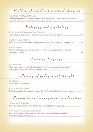 Pro blems of sch ool and preschool education
N. V. Morze, T. V. Mukii, O. N. Siurin
Development of reflective competencies and humanistic potential of the individual
student's secondary school in the information society.........................................................87
P e d a g o g y a n d p s y c h o l o g y
A.S.Kocharian, A.A.Makarenko, Wang XiaoLong
Ratio valuable-accessible in different vital spheres Chinese students...................................96
I. V. Fokina, E.V.Shchegoleva
Reflection as a condition of forming future teachers’ psychological competence...............101
S. M. Shcherbina
Analysis of the personal characteristics of women with experience of working
with foster children............................................................................................................107
L e a r n i n g l a n g u a g e s
M. V. Iordanova
Allegories, metaphors and allusions for/of freedom in the tales “Karachakal”
by Georgi Raichev and “Yablan” by Petar Kočić................................................................113
H i s t o r y o f p e d a g o g i c a l t h o u g h t
M. T. Terzieva
In the Orbit of Tolstoyism..................................................................................................118
T. A. Luk'ianova, Iu. M. Kuks
The history of development of frescoes. Part 4. The flourishing technology frescoes..........121
E c o n o m i c s a n d m a n a g e m e n t i n e d u c a t i o n
I. E. Iliakova, O. V. Sul'dina
The main determinants of the economic nature of public progressing................................131
T. V. Tseliutina, D. L. Linkina, A. N. Poliakov
Rational behavior of the head and effective communication in the conflict:
conflict management strategies..........................................................................................135
 