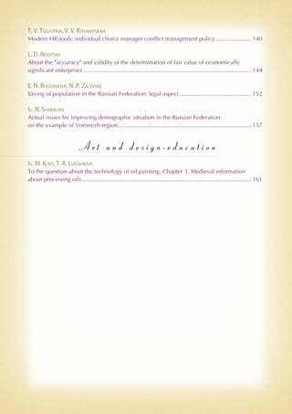 T. V. Tseliutina, V. V. Kovalevskaia
Modern HR-tools: individual choice manager conflict management policy.......................140
L. D. Revutskii
About the "accuracy" and validity of the determination of fair value of economically
significant enterprises........................................................................................................144
E. N. Bogdanova, N. P. Zalyvskii
Saving of population in the Russian Federation: legal aspect.............................................152
Iu. N. Shabalina
Actual issues for improving demographic situation in the Russian Federation
on the example of Voronezh region...................................................................................157
A r t a n d d e s i g n - e d u c a t i o n
Iu. M. Kuks, T. A. Luk'ianova
To the question about the technology of oil painting. Chapter 3. Medieval information
about processing oils.........................................................................................................161
 