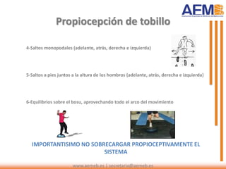 4-Saltos monopodales (adelante, atrás, derecha e izquierda)
5-Saltos a pies juntos a la altura de los hombros (adelante, atrás, derecha e izquierda)
6-Equilibrios sobre el bosu, aprovechando todo el arco del movimiento
IMPORTANTISIMO NO SOBRECARGAR PROPIOCEPTIVAMENTE EL
SISTEMA
Propiocepción de tobillo
www.aemeb.es | secretaria@aemeb.es
 