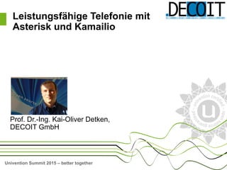 Univention Summit 2015 – better together
Prof. Dr.-Ing. Kai-Oliver Detken,
DECOIT GmbH
Leistungsfähige Telefonie mit
Asterisk und Kamailio
 