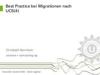 Univention Summit 2015 – better together
Best Practice bei Migrationen nach 
UCS(4)
Christoph Herrmann
science + computing ag
 