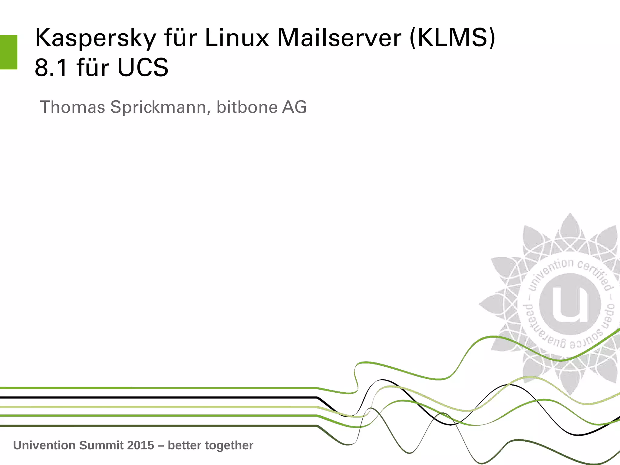 Univention Summit 2015 – better together
Kaspersky für Linux Mailserver (KLMS) 
8.1 für UCS
Thomas Sprickmann, bitbone AG
 