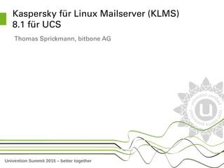 Univention Summit 2015 – better together
Kaspersky für Linux Mailserver (KLMS) 
8.1 für UCS
Thomas Sprickmann, bitbone AG
 