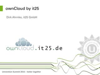 Univention Summit 2015 – better together
ownCloud by it25
Dirk Ahrnke, it25 GmbH
 