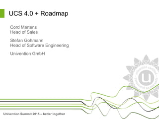 Univention Summit 2015 – better together
UCS 4.0 + Roadmap
Cord Martens
Head of Sales
Stefan Gohmann
Head of Software Engineering
Univention GmbH
 