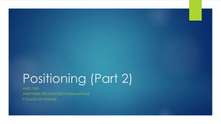Positioning (Part 2)
ANES 1502
ANESTHESIA TECHNOLOGY FUNDAMENTALS
COLLEGE OF DUPAGE
 