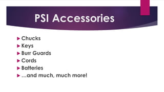 PSI Accessories
 Chucks
 Keys
 Burr Guards
 Cords
 Batteries
 …and much, much more!
 