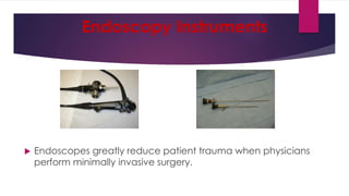 Endoscopy Instruments
 Endoscopes greatly reduce patient trauma when physicians
perform minimally invasive surgery.
 