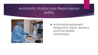 Automatic Endoscope Reprocessors
(AERs)
 Automated equipment
designed to clean, disinfect,
and rinse flexible
endoscopes.
 