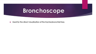 Bronchoscope
 Used for the direct visualization of the tracheobronchial tree.
 