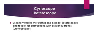 Cystoscope
Ureteroscope
 Used to visualize the urethra and bladder (cystoscope)
and to look for obstructions such as kidney stones
(ureteroscope).
 
