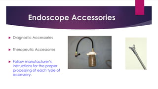 Endoscope Accessories
 Diagnostic Accessories
 Therapeutic Accessories
 Follow manufacturer’s
instructions for the proper
processing of each type of
accessory.
 