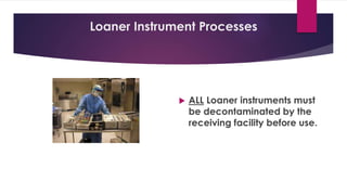 Loaner Instrument Processes
 ALL Loaner instruments must
be decontaminated by the
receiving facility before use.
 